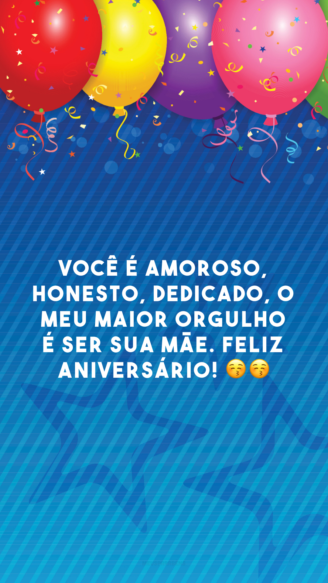 Você é amoroso, honesto, dedicado, o meu maior orgulho é ser sua mãe. Feliz aniversário! 😚😚