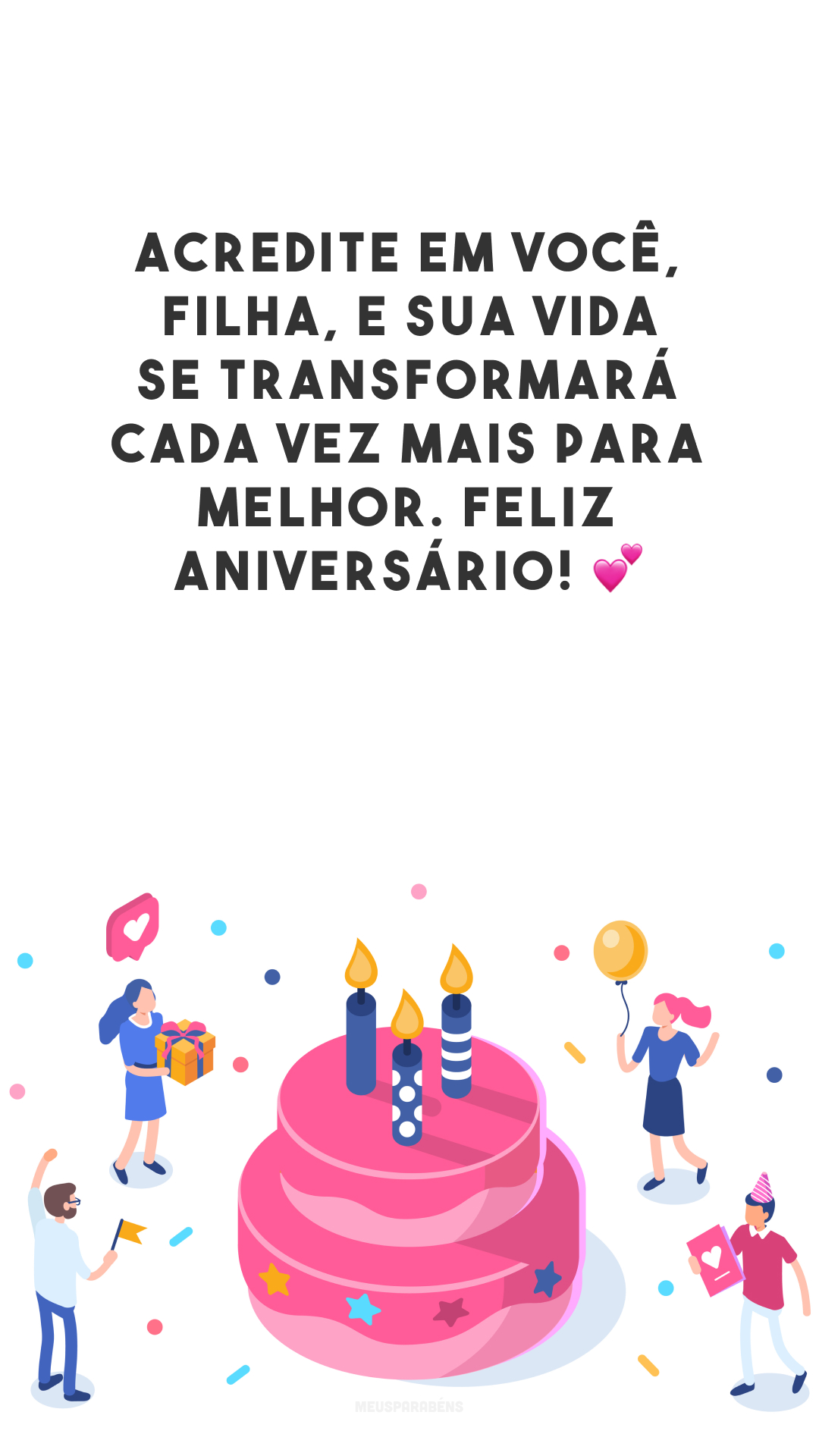 Acredite em você, filha, e sua vida se transformará cada vez mais para melhor. Feliz aniversário! 💕