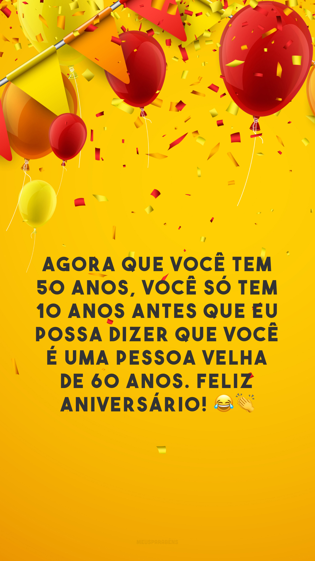 Agora que você tem 50 anos, você só tem 10 anos antes que eu possa dizer que você é uma pessoa velha de 60 anos. Feliz aniversário! 😂👏