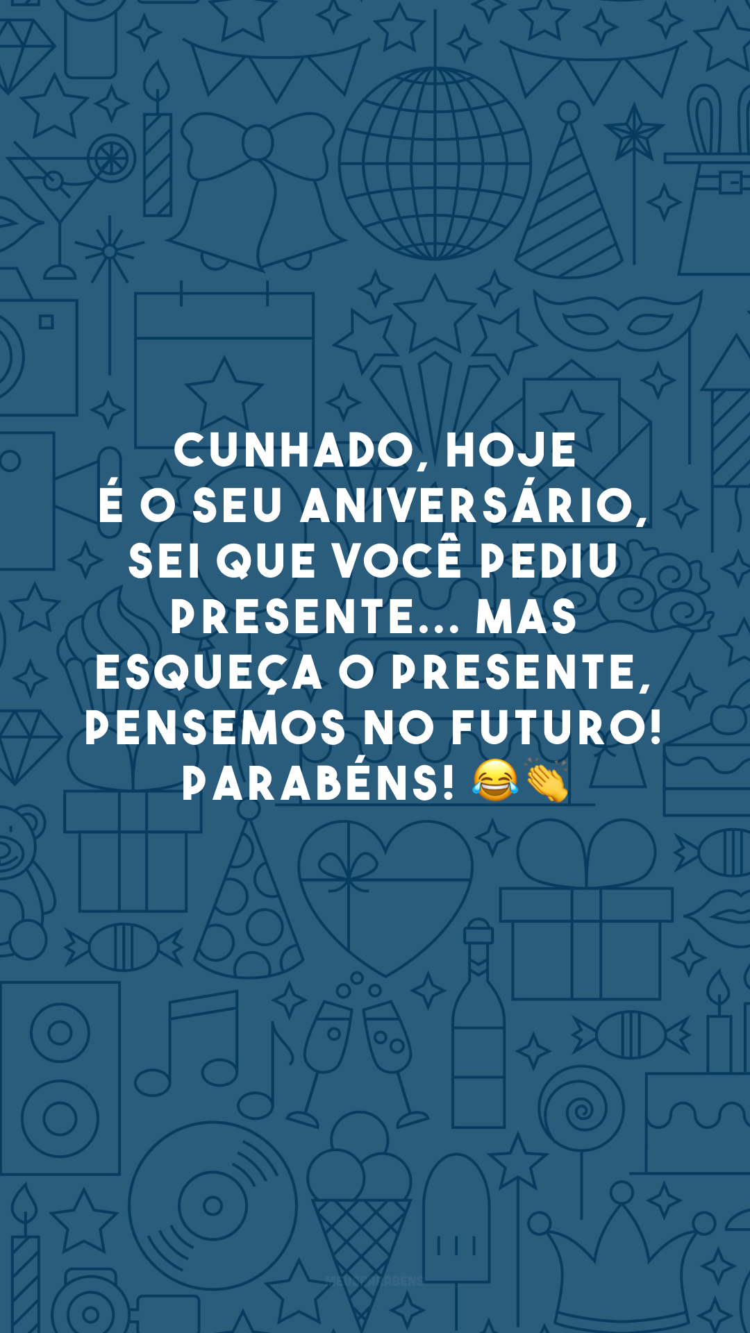 Cunhado, hoje é o seu aniversário, sei que você pediu presente... mas esqueça o PRESENTE, pensemos no futuro! Parabéns! 😂👏