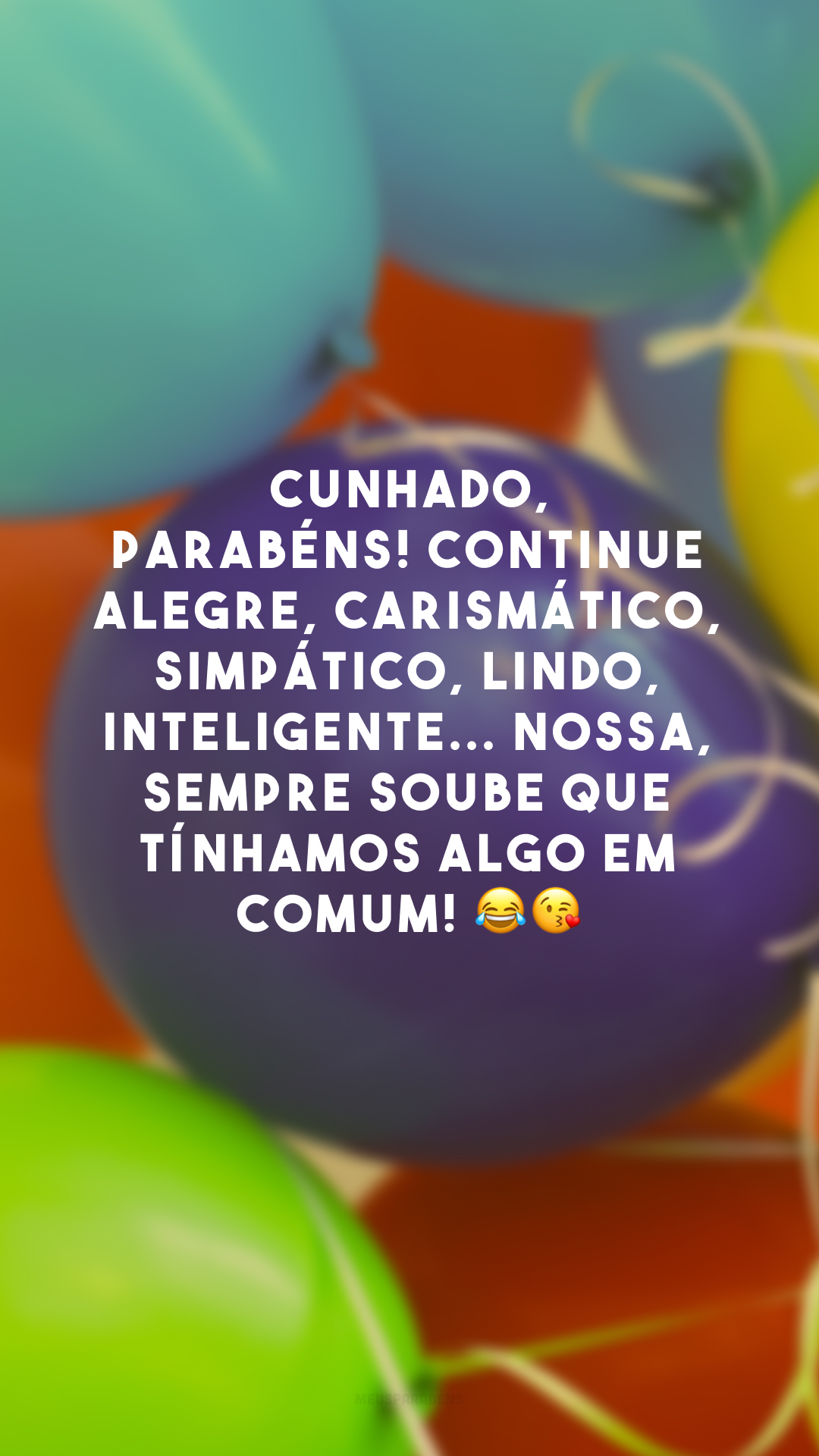 Cunhado, parabéns! Continue alegre, carismático, simpático, lindo, inteligente... Nossa, sempre soube que tínhamos algo em comum! 😂😘