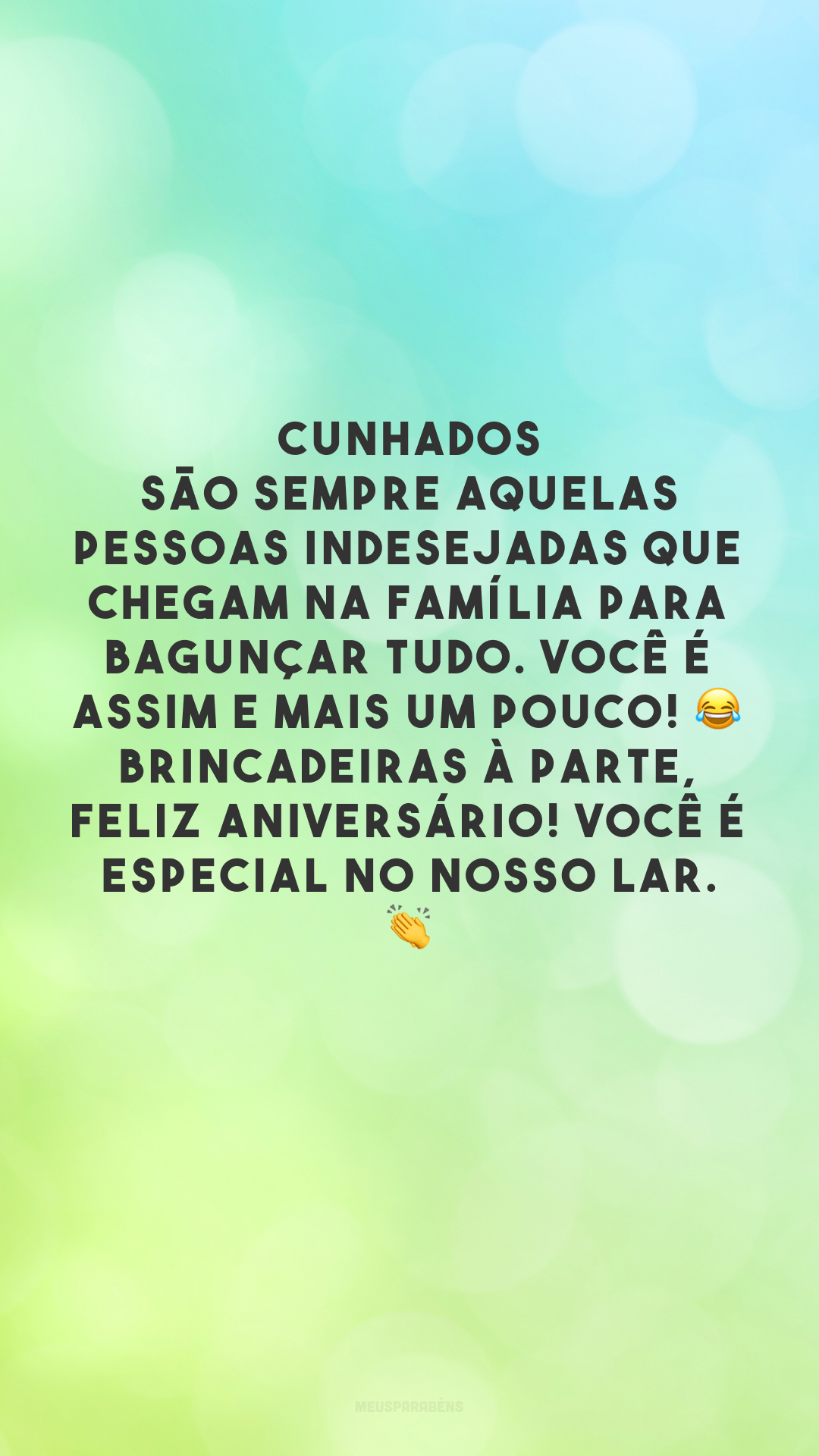 Cunhados são sempre aquelas pessoas indesejadas que chegam na família para bagunçar tudo. Você é assim e mais um pouco! 😂  Brincadeiras à parte, feliz aniversário! Você é especial no nosso lar. 👏