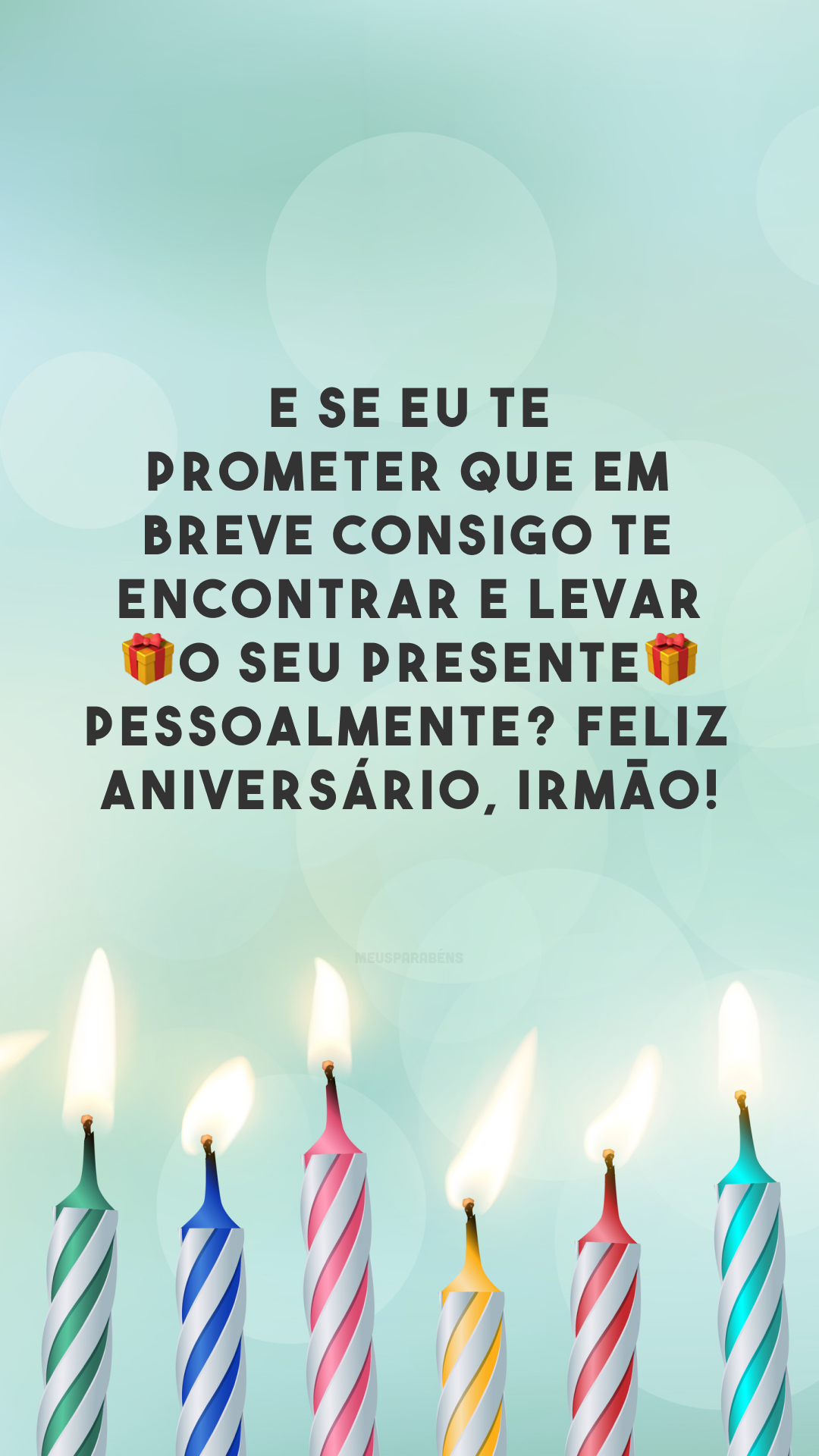 E se eu te prometer que em breve consigo te encontrar e levar 🎁 o seu presente 🎁 pessoalmente? Feliz aniversário, irmão!