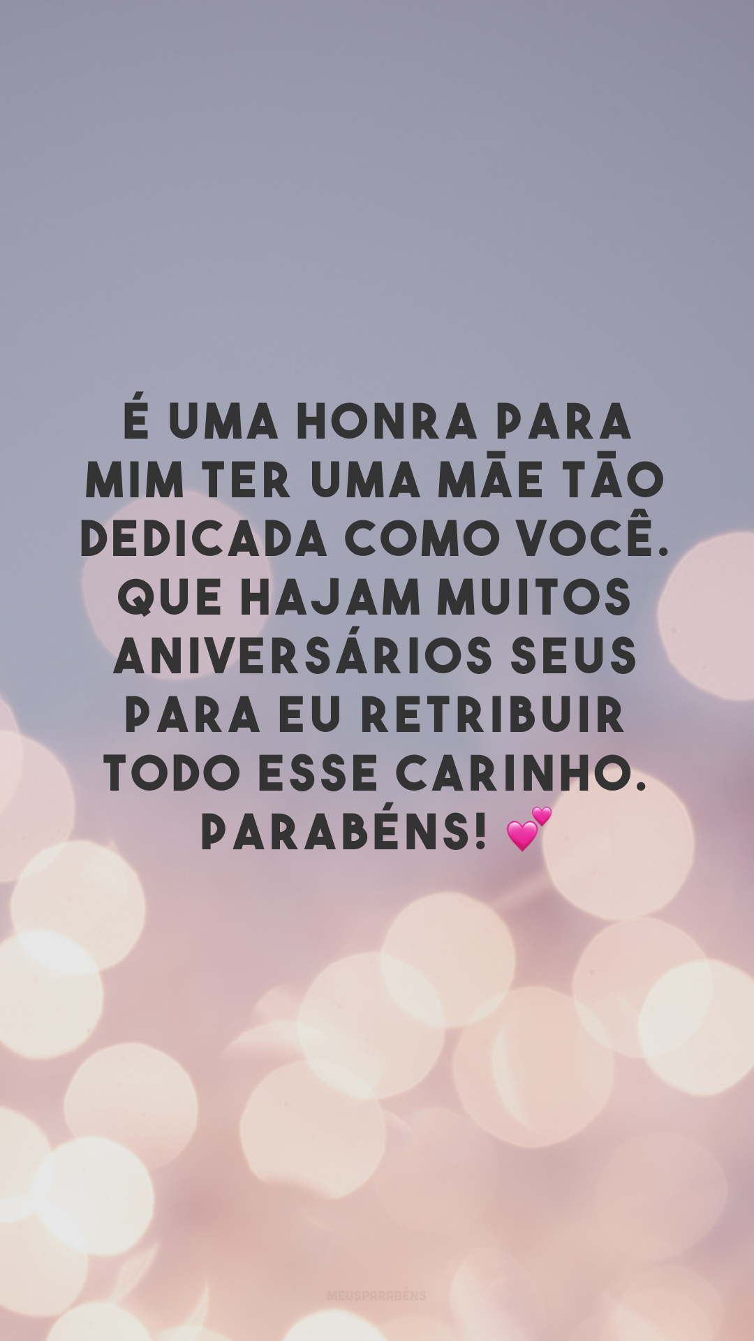 É uma honra para mim ter uma mãe tão dedicada como você. Que hajam muitos aniversários seus para eu retribuir todo esse carinho. Parabéns! 💕