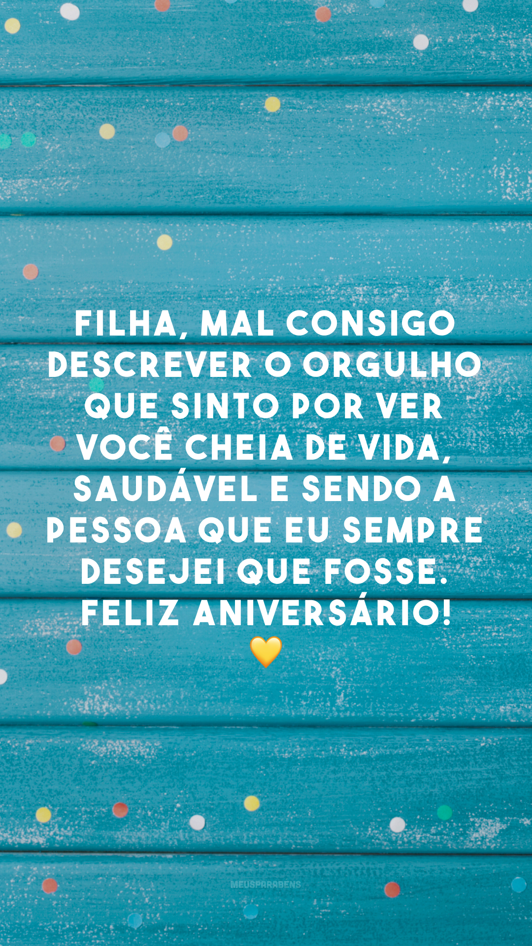 Filha, mal consigo descrever o orgulho que sinto por ver você cheia de vida, saudável e sendo a pessoa que eu sempre desejei que fosse. Feliz aniversário! 💛