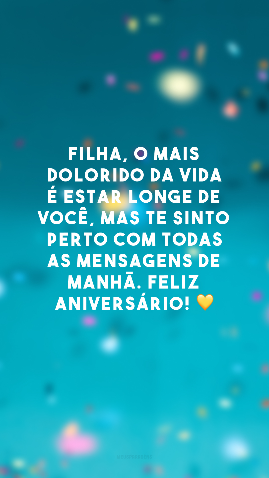 Filha, o mais dolorido da vida é estar longe de você, mas te sinto perto com todas as mensagens de manhã. Feliz aniversário! 💛