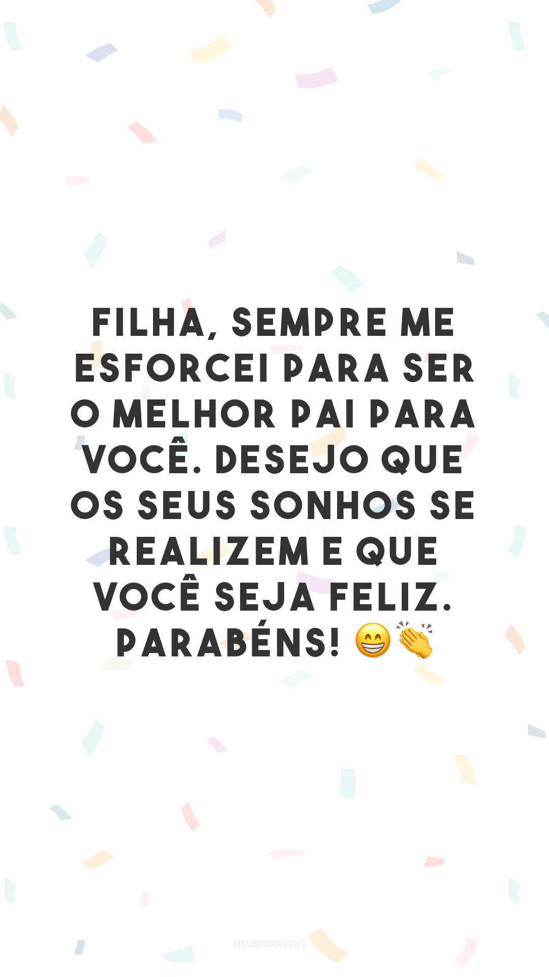 Filha, sempre me esforcei para ser o melhor pai para você. Desejo que os seus sonhos se realizem e que você seja feliz. Parabéns! 😁👏