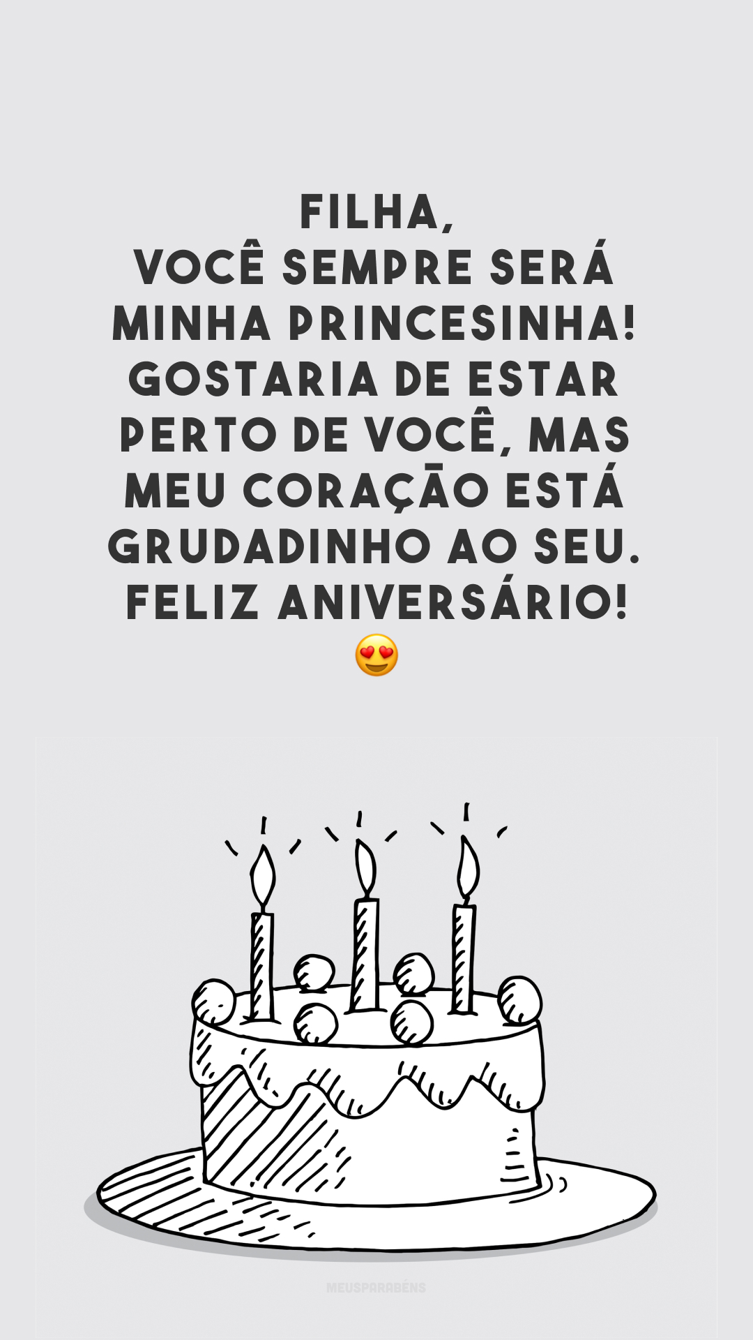 Filha, você sempre será minha princesinha! Gostaria de estar perto de você, mas meu coração está grudadinho ao seu. Feliz aniversário! 😍