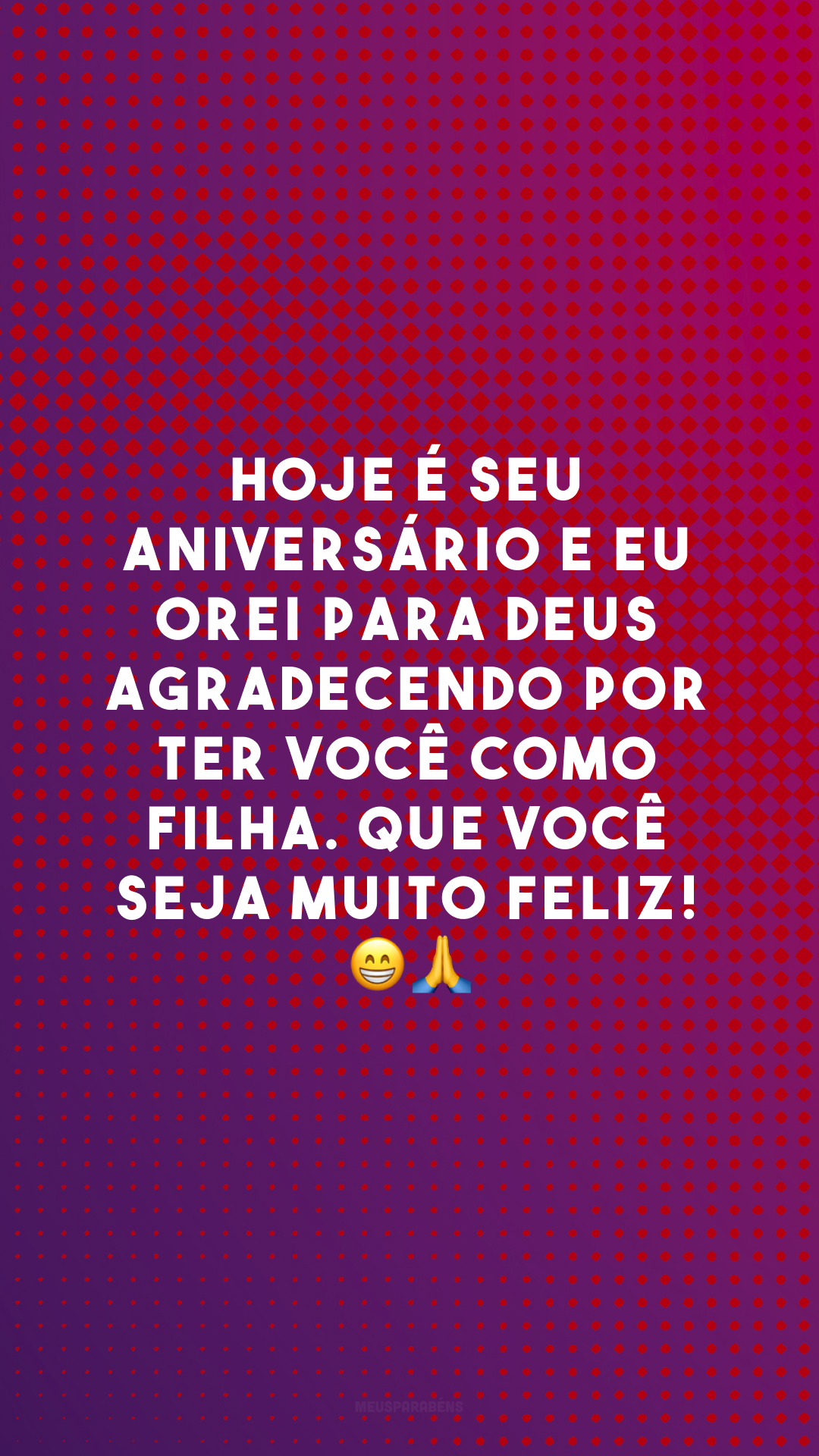 Hoje é seu aniversário e eu orei para Deus agradecendo por ter você como filha. Que você seja muito feliz!  😁🙏