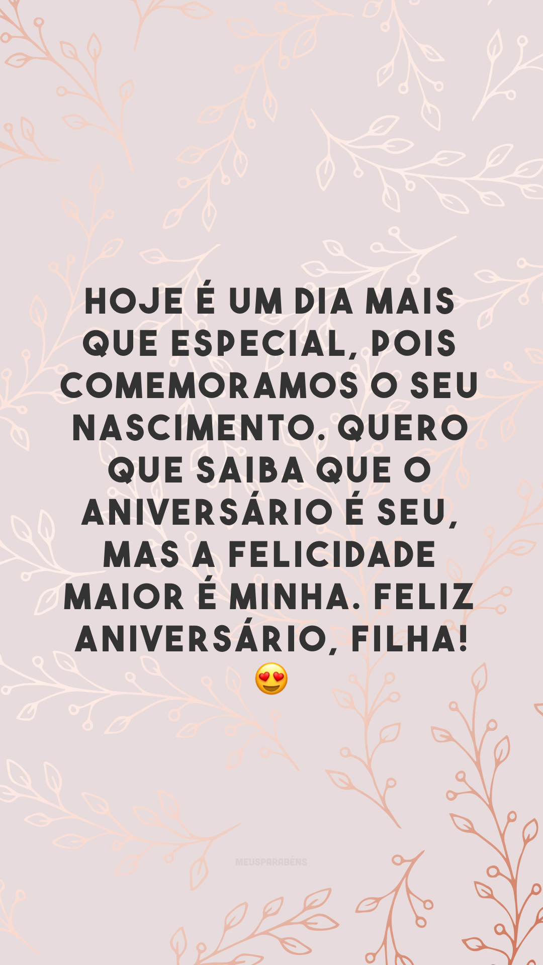 Hoje é um dia mais que especial, pois comemoramos o seu nascimento. Quero que saiba que o aniversário é seu, mas a felicidade maior é minha. Feliz aniversário, filha! 😍