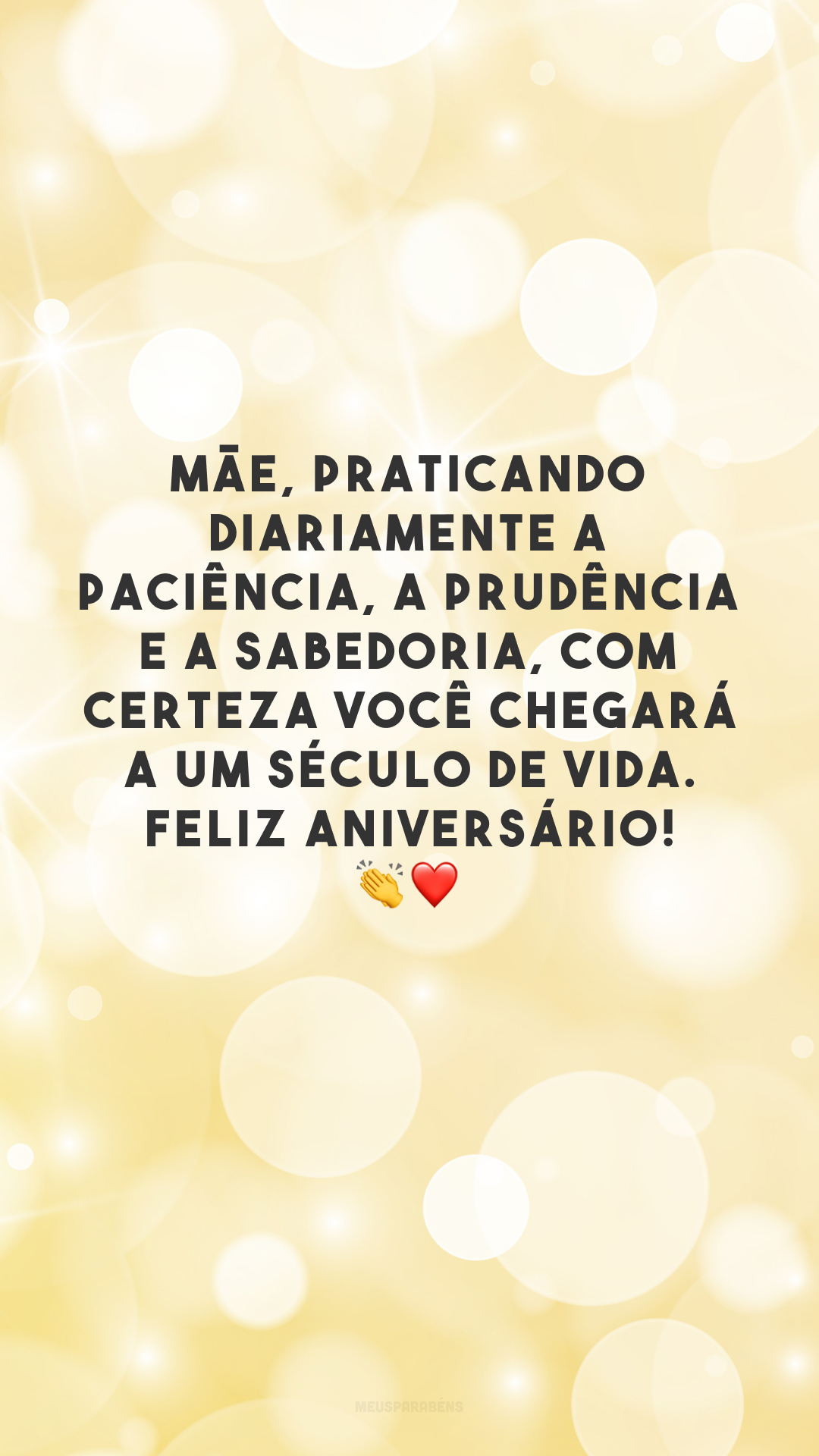 Mãe, praticando diariamente a paciência, a prudência e a sabedoria, com certeza você chegará a um século de vida. Feliz aniversário! 👏❤️