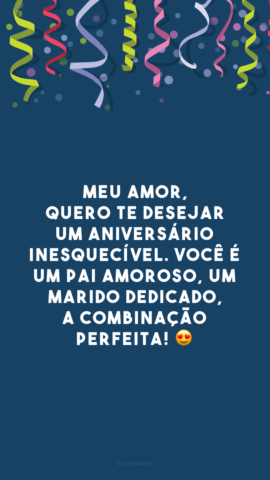 Meu amor, quero te desejar um aniversário inesquecível. Você é um pai amoroso, um marido dedicado, a combinação perfeita! 😍 