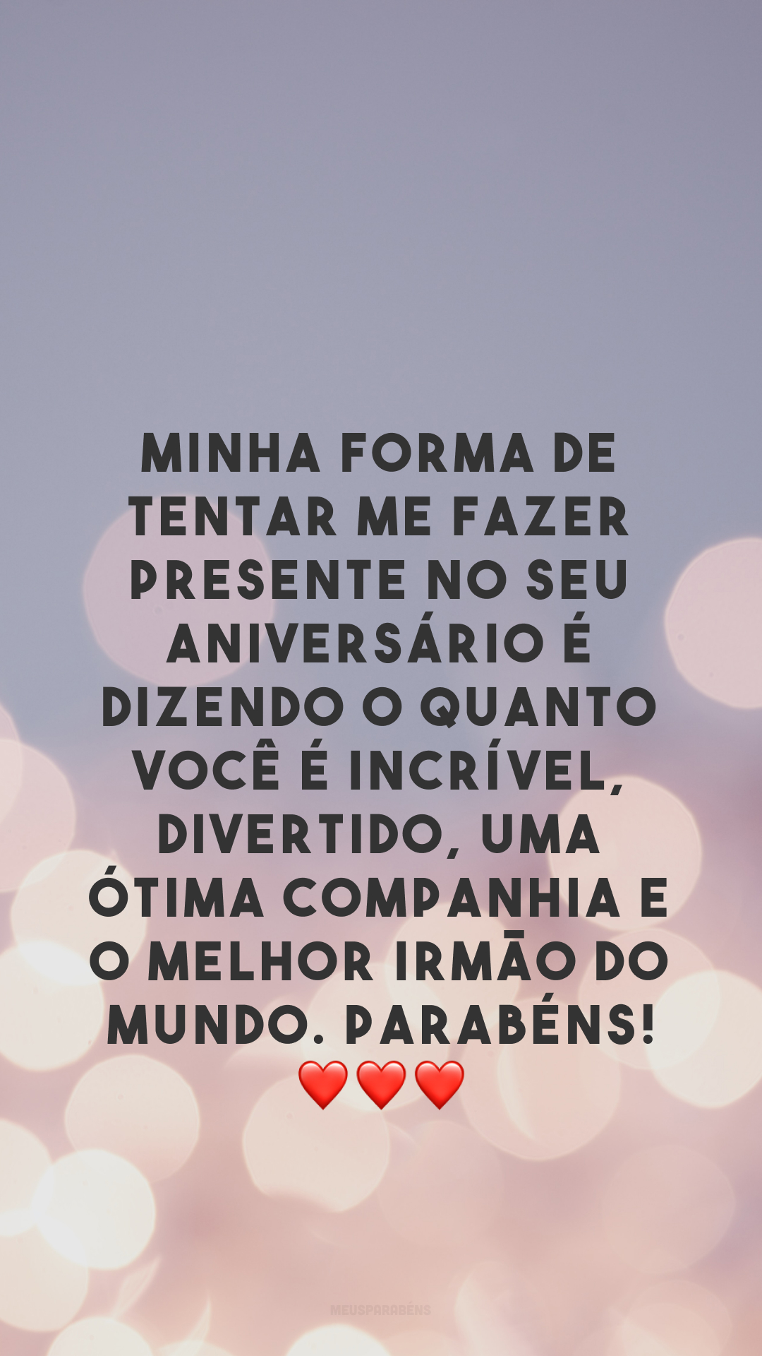 Minha forma de tentar me fazer presente no seu aniversário é dizendo o quanto você é incrível, divertido, uma ótima companhia e o melhor irmão do mundo. Parabéns! ❤️❤️❤️