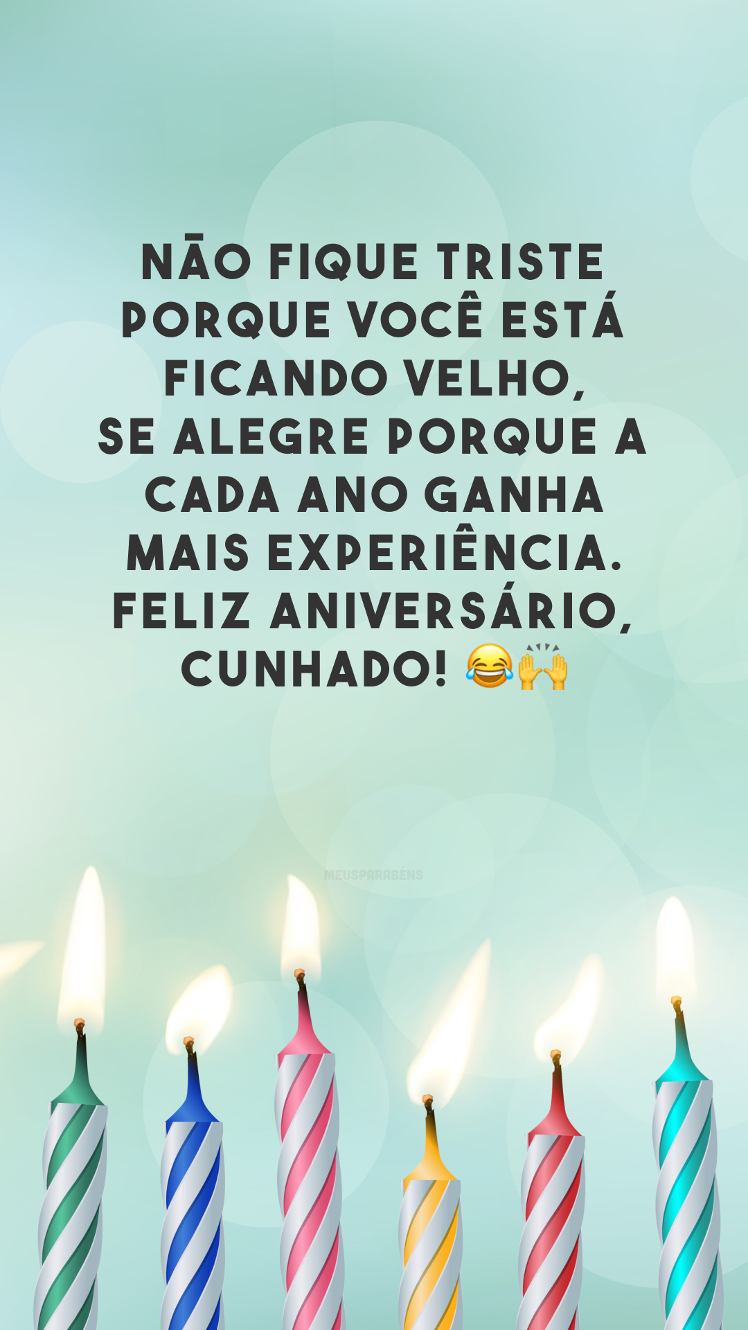 Não fique triste porque você está ficando velho, se alegre porque a cada ano ganha mais experiência. Feliz aniversário, cunhado! 😂🙌