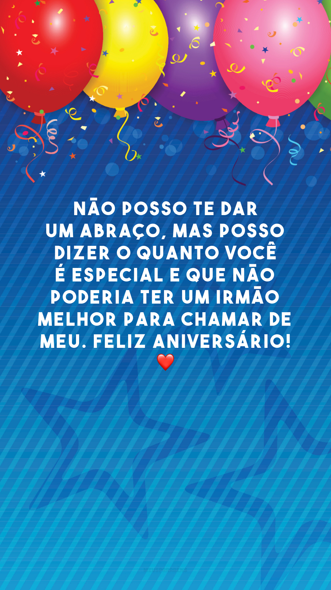 Não posso te dar um abraço, mas posso dizer o quanto você é especial e que não poderia ter um irmão melhor para chamar de meu. Feliz aniversário! ❤️