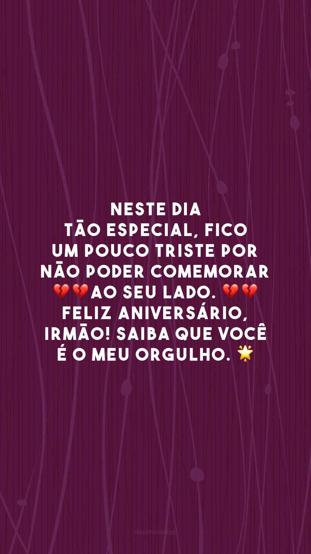 Neste dia tão especial, fico um pouco triste por não poder comemorar 💔💔 ao seu lado. 💔💔 Feliz aniversário, irmão! Saiba que você é o meu orgulho.  🌟