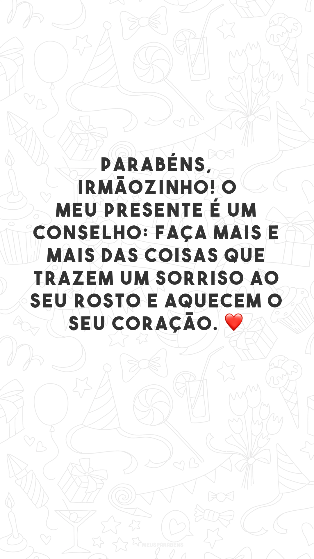 Parabéns, irmãozinho! O meu presente é um conselho: faça mais e mais das coisas que trazem um sorriso ao seu rosto e aquecem o seu coração. ❤️