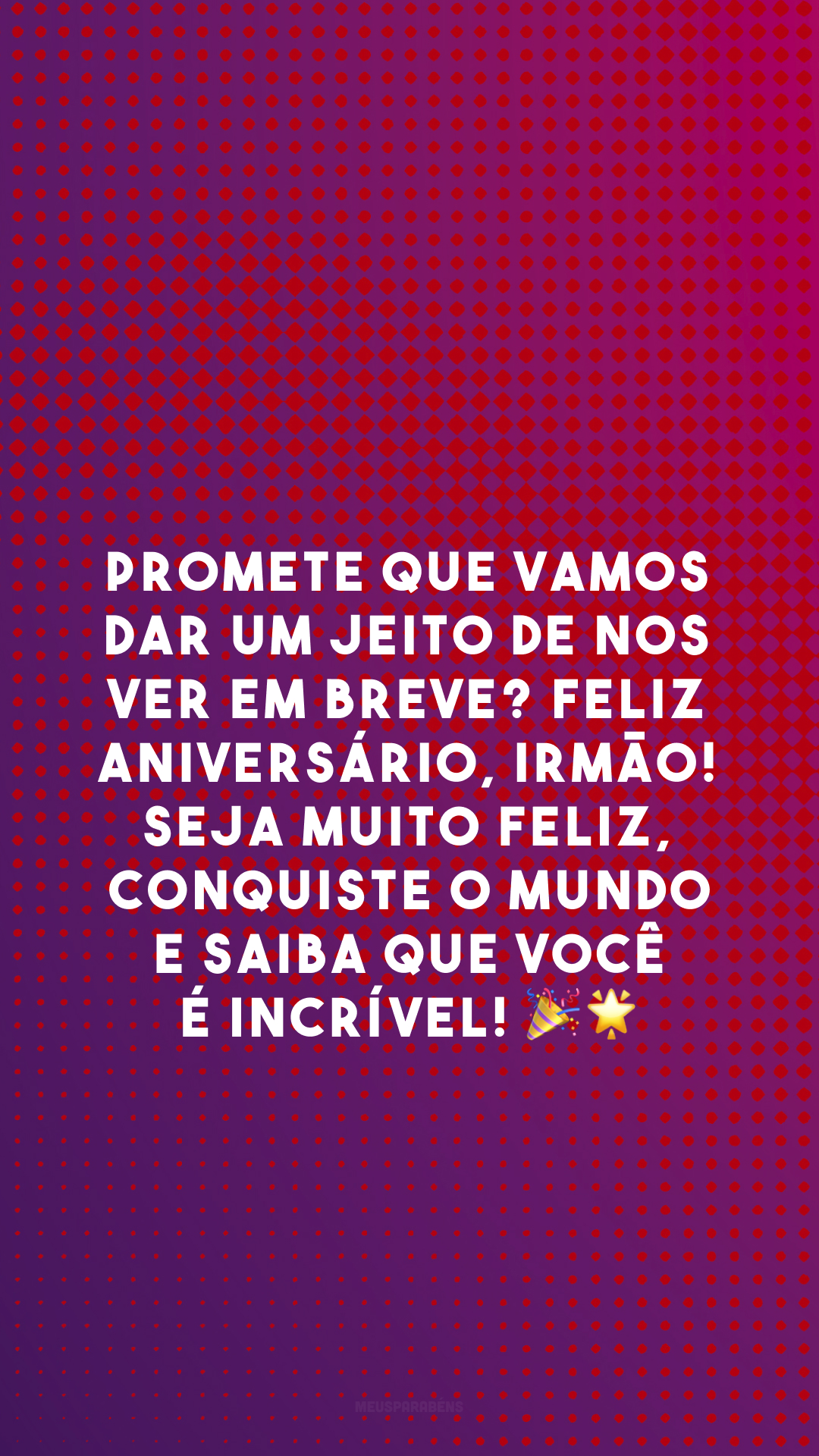 Promete que vamos dar um jeito de nos ver em breve? Feliz aniversário, irmão! Seja muito feliz, conquiste o mundo e saiba que você é incrível! 🎉🌟