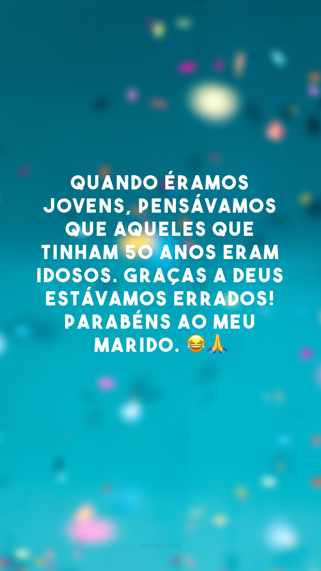 Quando éramos jovens, pensávamos que aqueles que tinham 50 anos eram idosos. Graças a Deus estávamos errados! Parabéns ao meu marido. 😂🙏