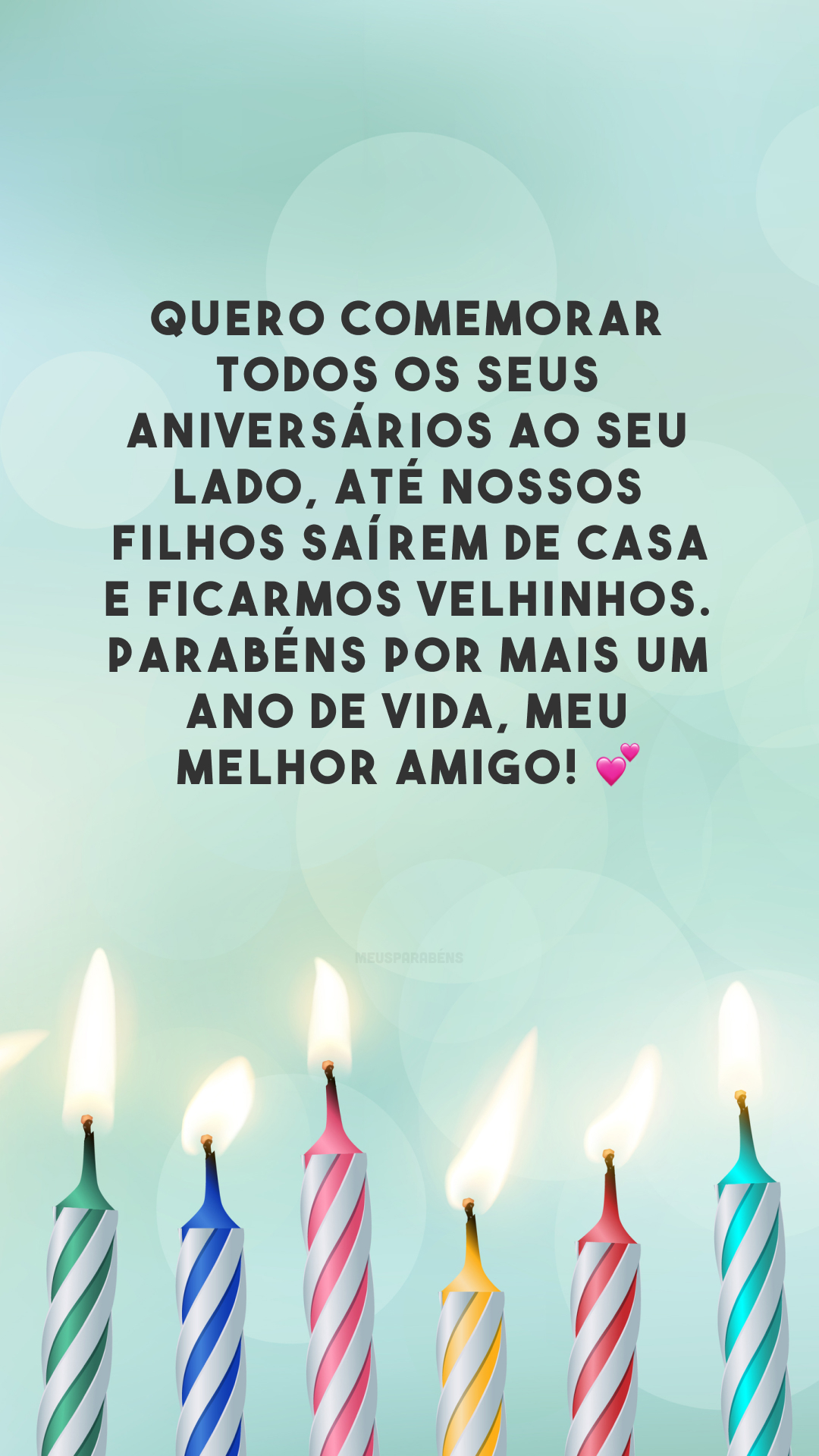 Quero comemorar todos os seus aniversários ao seu lado, até nossos filhos saírem de casa e ficarmos velhinhos. Parabéns por mais um ano de vida, meu melhor amigo! 💕