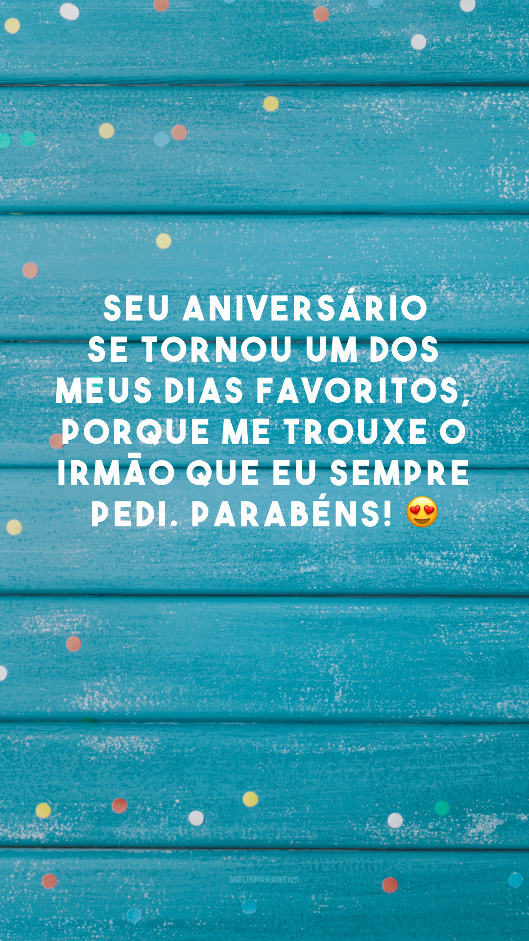 Seu aniversário se tornou um dos meus dias favoritos, porque me trouxe o irmão que eu sempre pedi. Parabéns! 😍