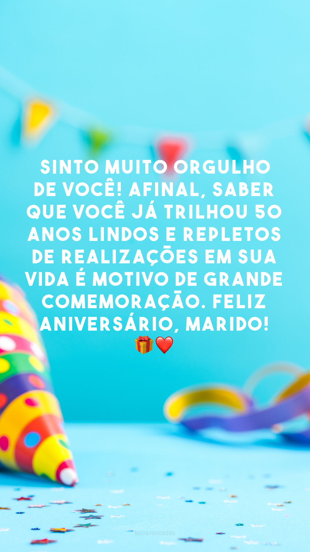 Sinto muito orgulho de você! Afinal, saber que você já trilhou 50 anos lindos e repletos de realizações em sua vida é motivo de grande comemoração. Feliz aniversário, marido! 🎁❤️