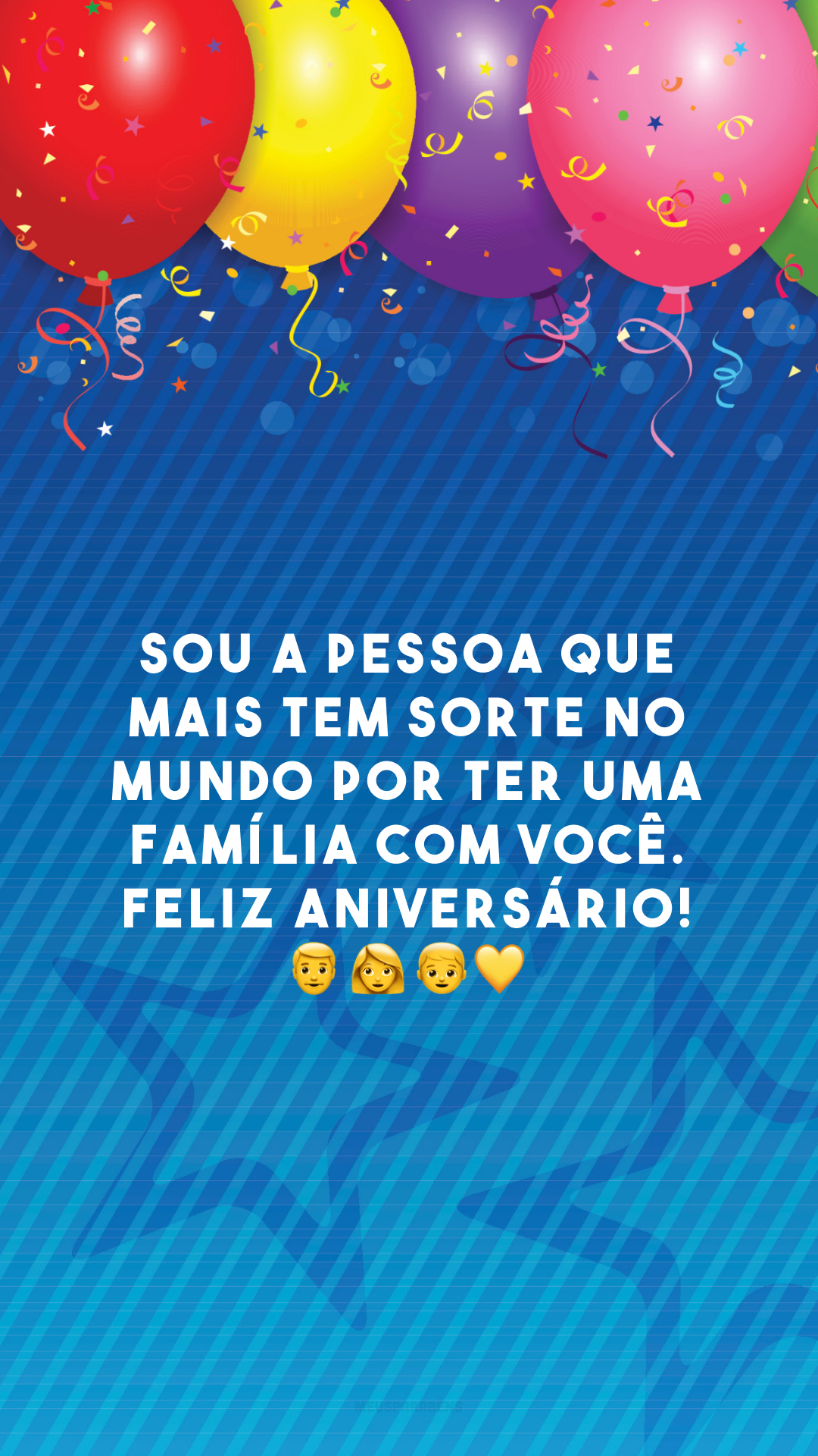 Sou a pessoa que mais tem sorte no mundo por ter uma família com você. Feliz aniversário! 👨‍👩‍👦💛