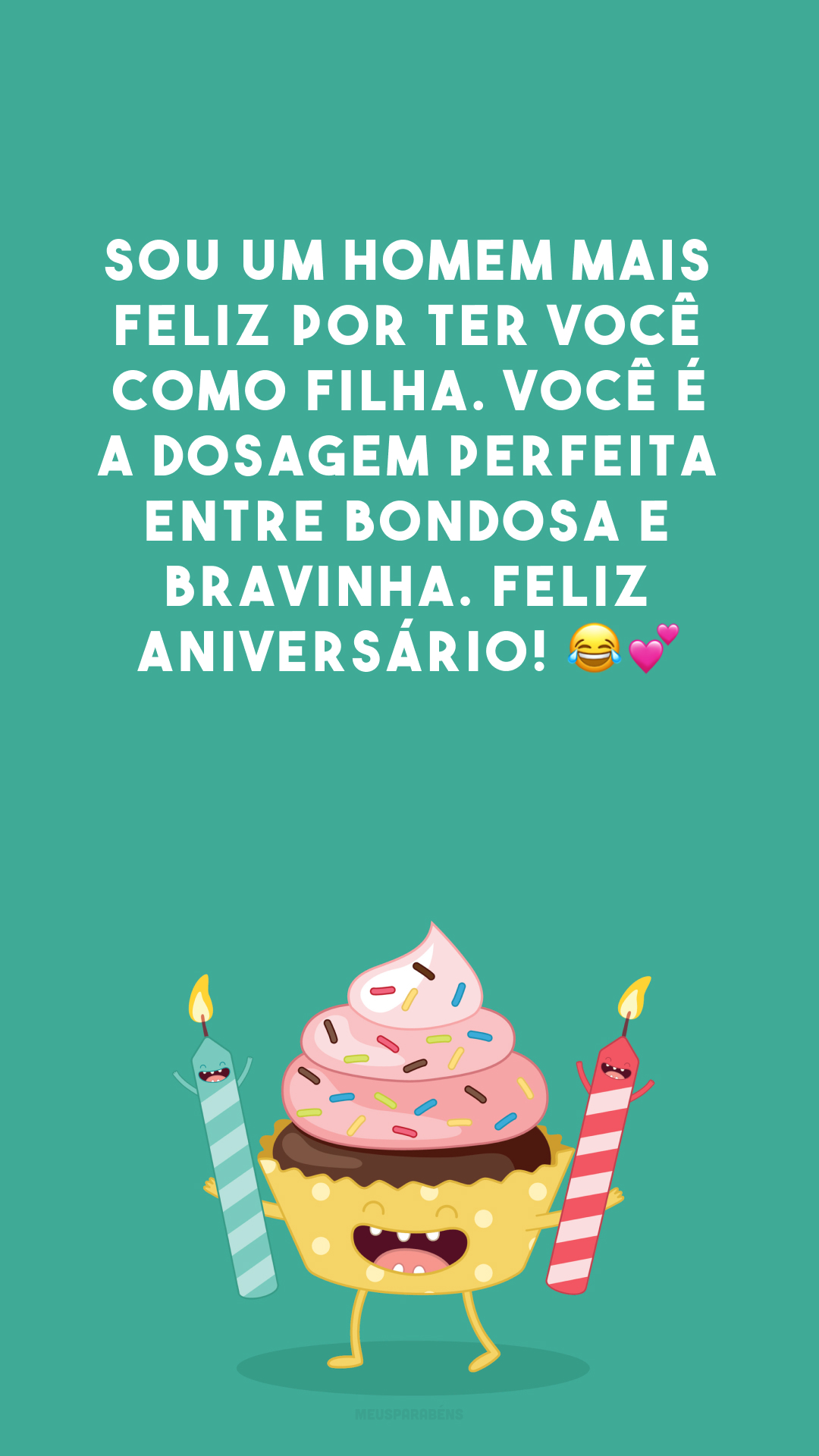 Sou um homem mais feliz por ter você como filha. Você é a dosagem perfeita entre bondosa e bravinha. Feliz aniversário! 😂💕