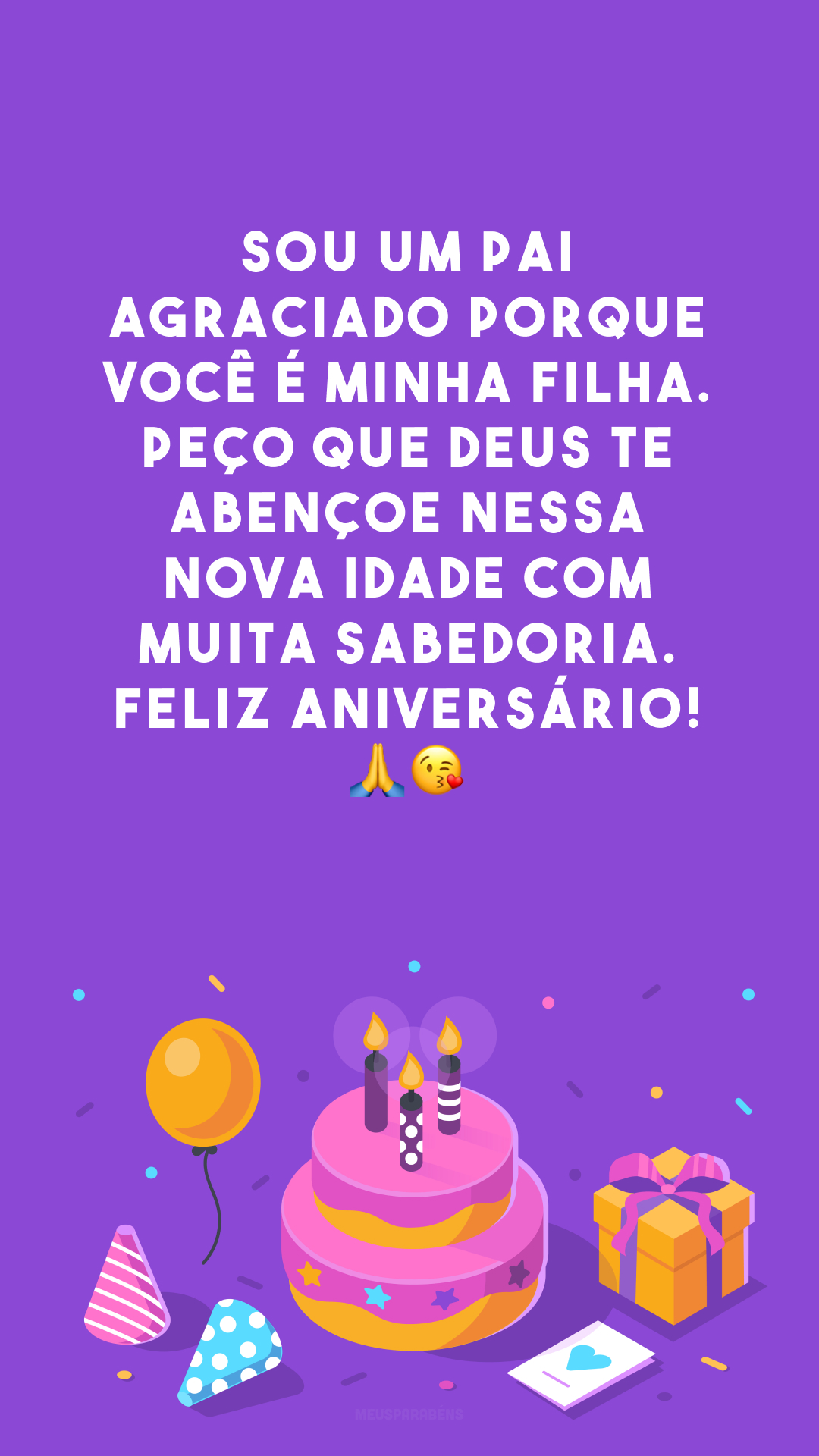 Sou um pai agraciado porque você é minha filha. Peço que Deus te abençoe nessa nova idade com muita sabedoria. Feliz aniversário! 🙏😘