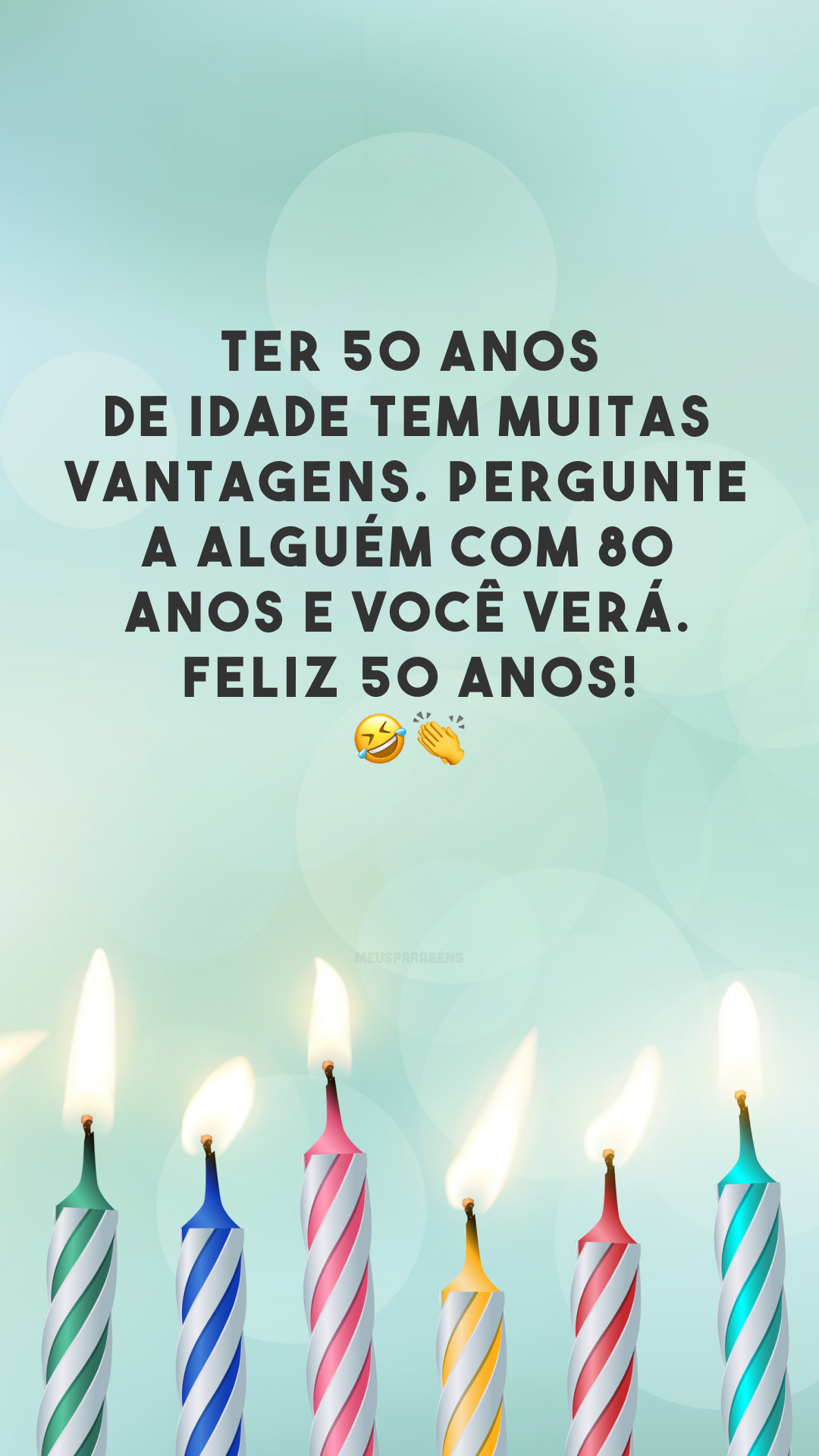 Ter 50 anos de idade tem muitas vantagens. Pergunte a alguém com 80 anos e você verá. Feliz 50 anos! 🤣👏