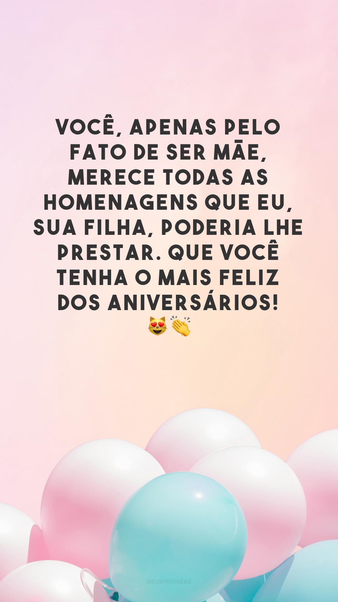 Você, apenas pelo fato de ser mãe, merece todas as homenagens que eu, sua filha, poderia lhe prestar. Que você tenha o mais feliz dos aniversários! 😻👏