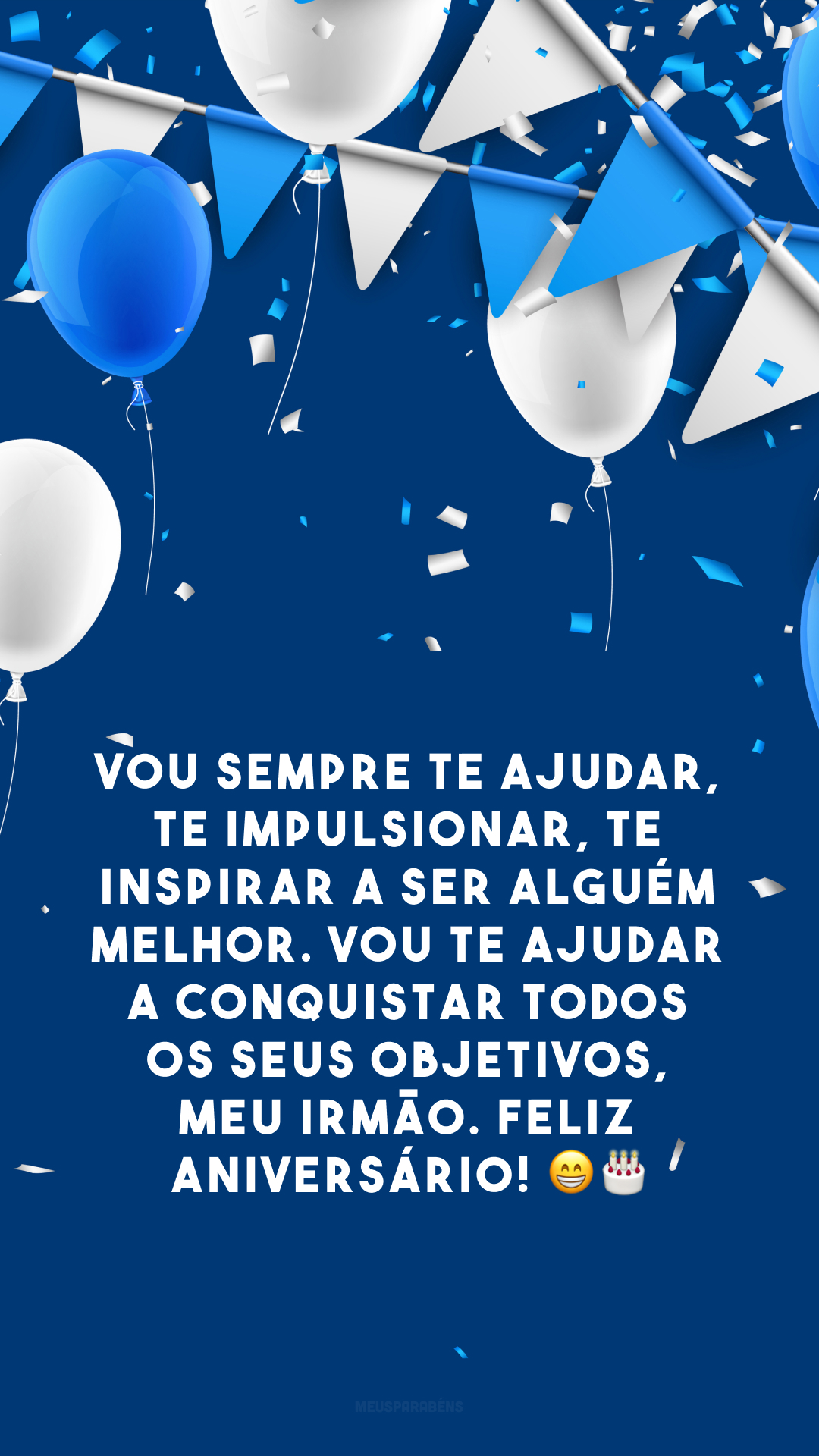 Vou sempre te ajudar, te impulsionar, te inspirar a ser alguém melhor. Vou te ajudar a conquistar todos os seus objetivos, meu irmão. Feliz aniversário! 😁🎂