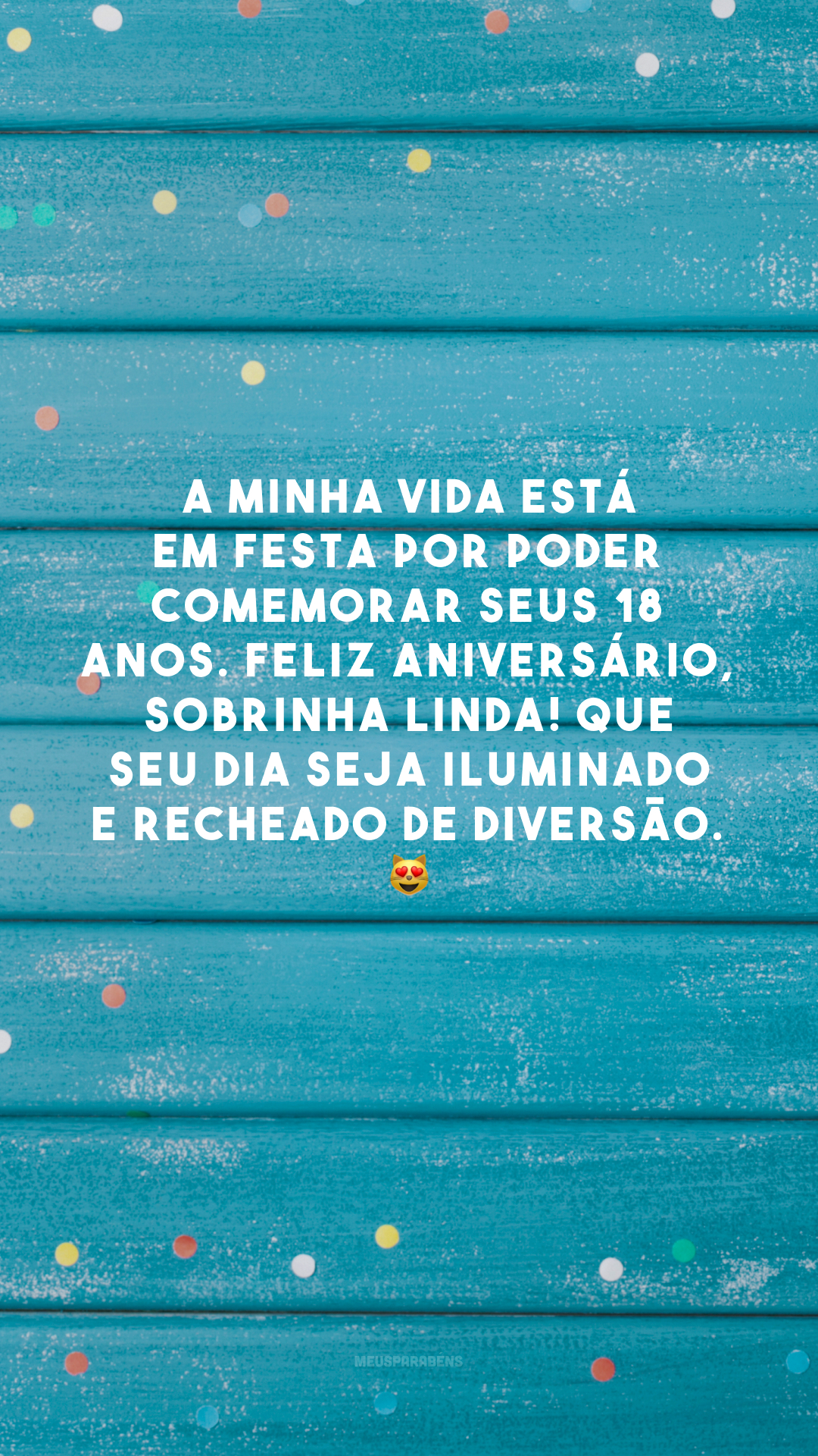 A minha vida está em festa por poder comemorar seus 18  anos. Feliz aniversário, sobrinha linda! Que seu dia seja iluminado e recheado de diversão. 😻