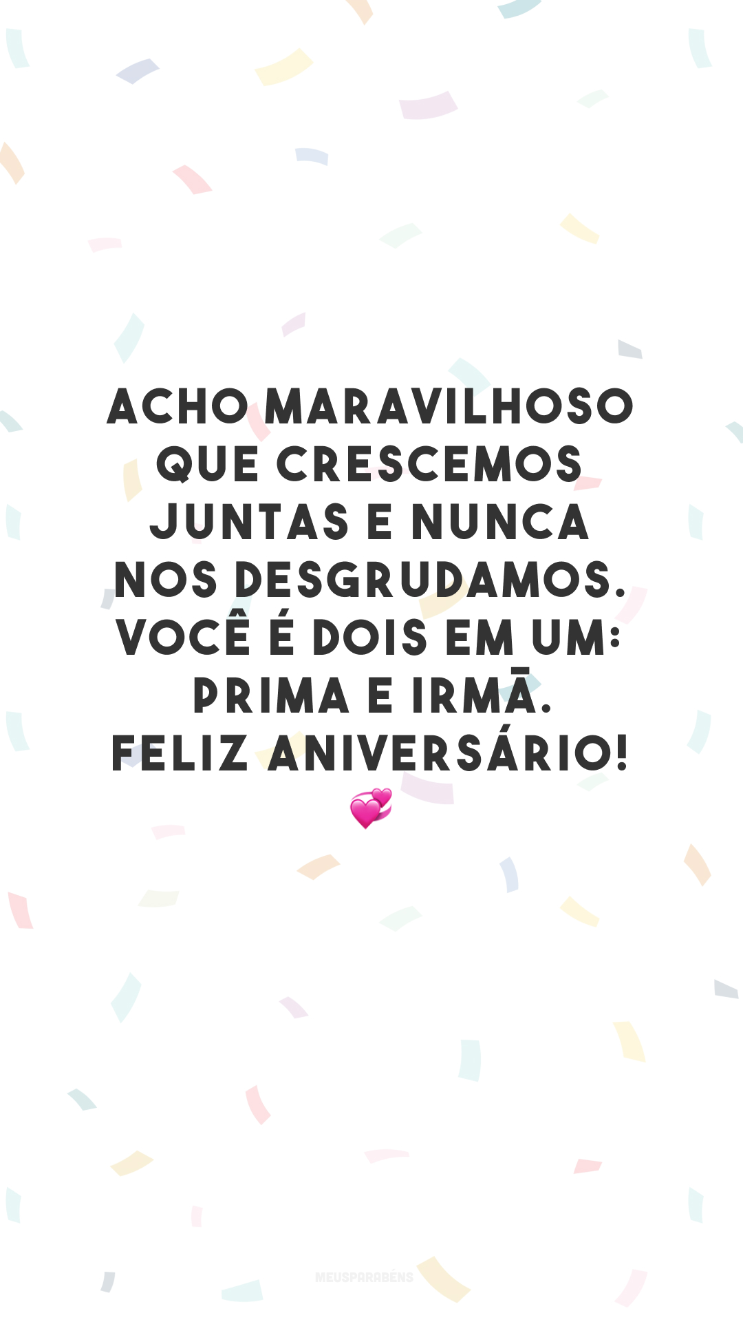 Acho maravilhoso que crescemos juntas e nunca nos desgrudamos. Você é dois em um: prima e irmã. Feliz aniversário! 💞