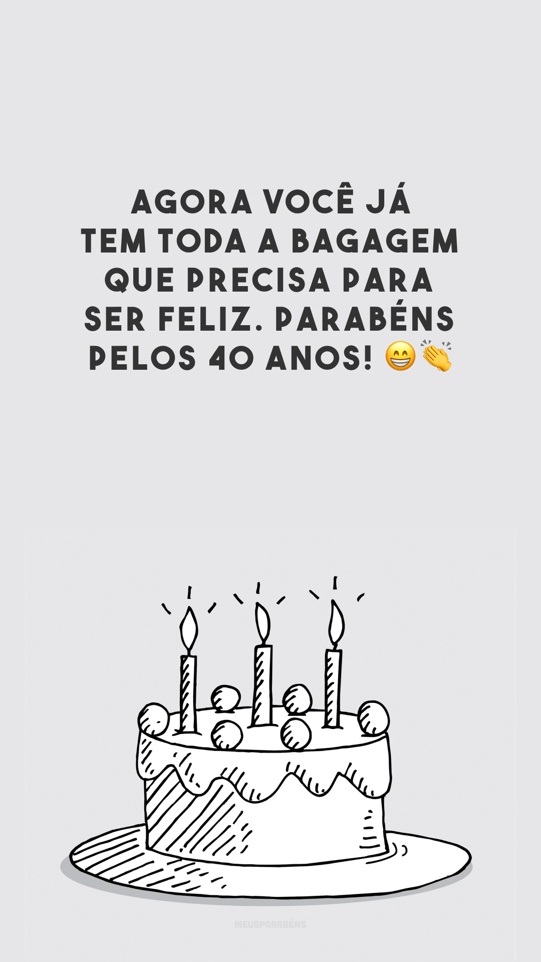 Agora você já tem toda a bagagem que precisa para ser feliz. Parabéns pelos 40 anos! 😁👏