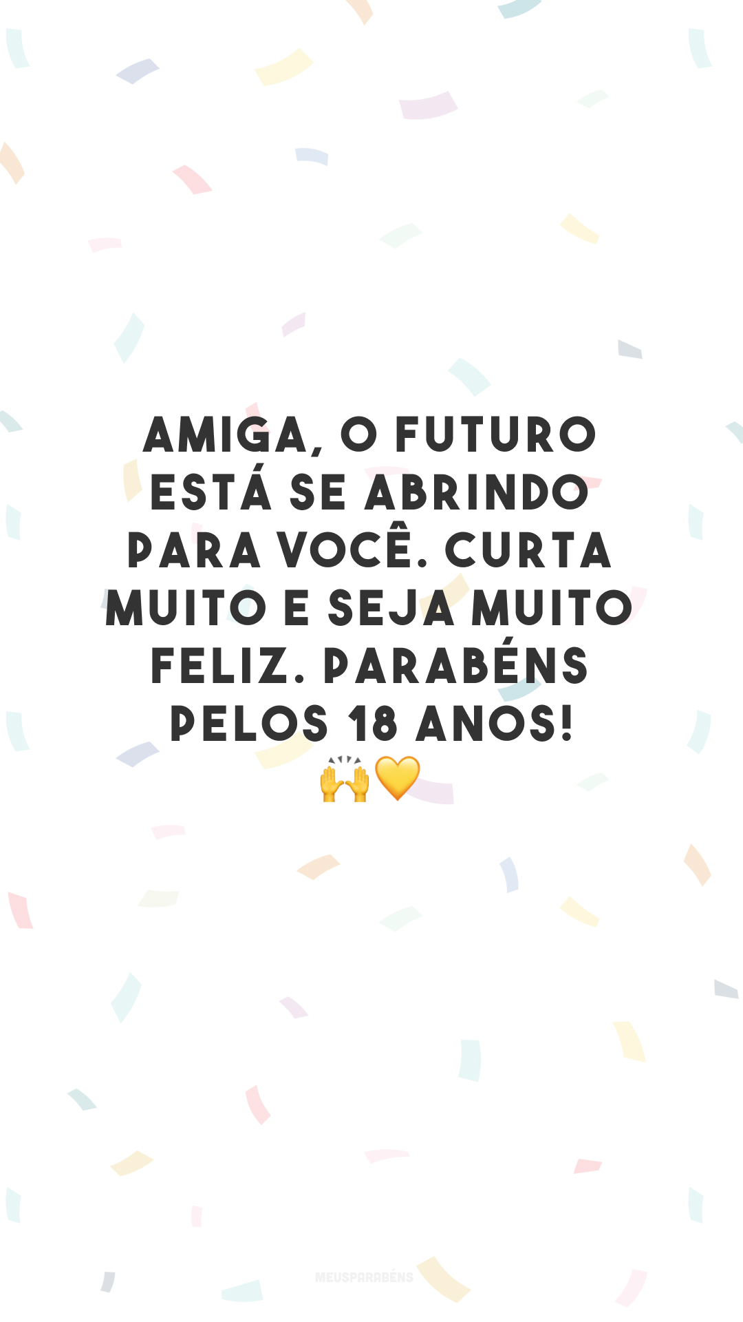 Amiga, o futuro está se abrindo para você. Curta muito e seja muito feliz. Parabéns pelos 18 anos! 🙌💛