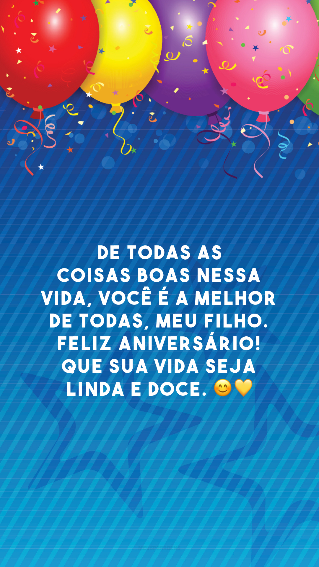 De todas as coisas boas nessa vida, você é a melhor de todas, meu filho. Feliz aniversário! Que sua vida seja linda e doce. 😊💛