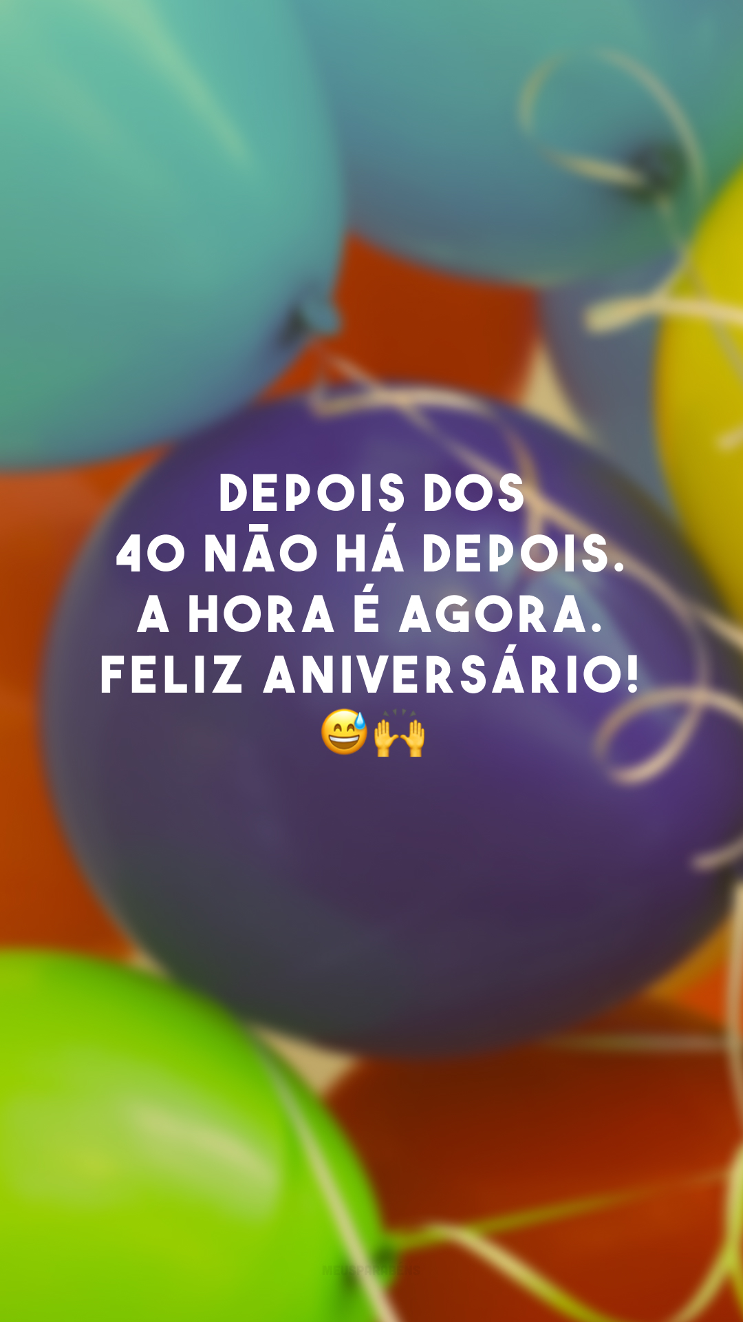 Depois dos 40 não há depois. A hora é agora. Feliz aniversário! 😅🙌