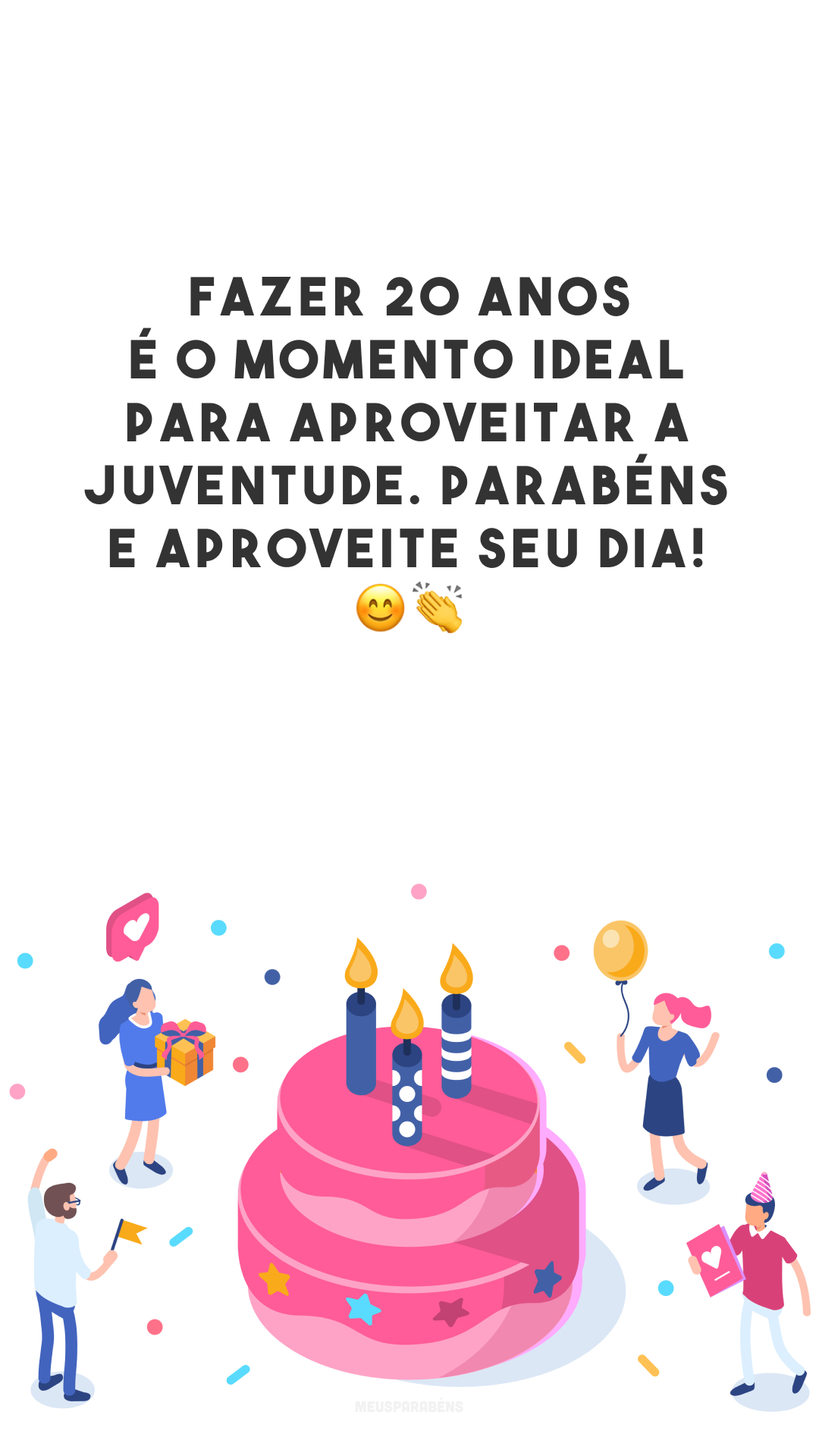 Fazer 20 anos é o momento ideal para aproveitar a juventude. Parabéns e aproveite seu dia! 😊👏