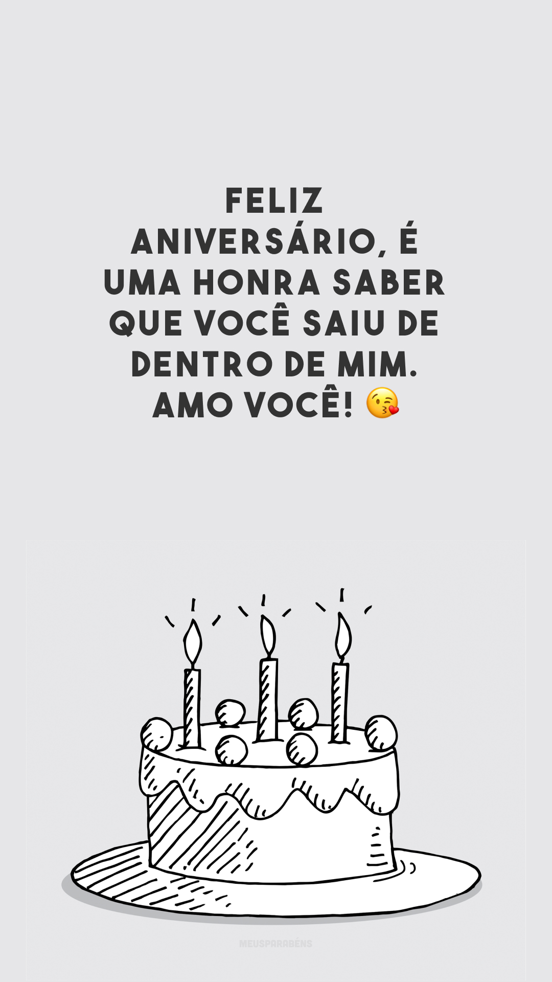 Feliz aniversário, é uma honra saber que você saiu de dentro de mim. Amo você! 😘