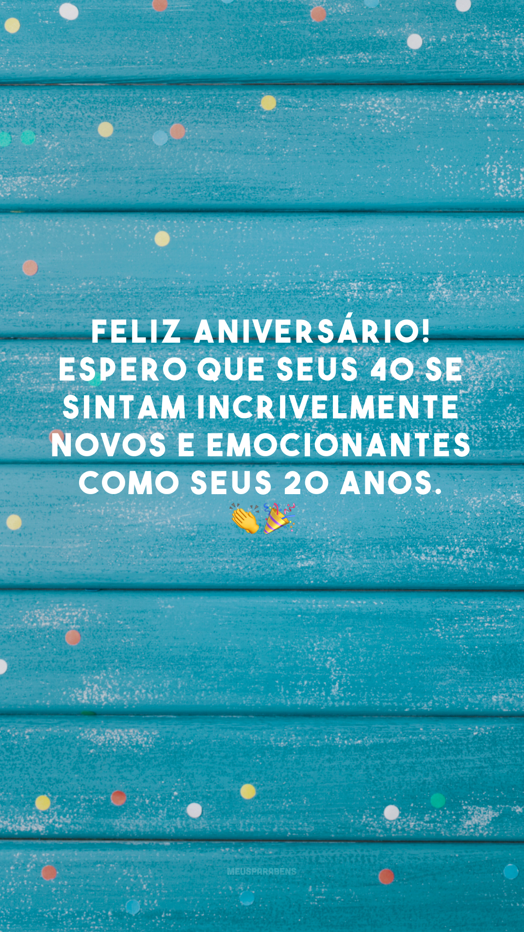 Feliz aniversário! Espero que seus 40 se sintam incrivelmente novos e emocionantes como seus 20 anos. 👏🎉