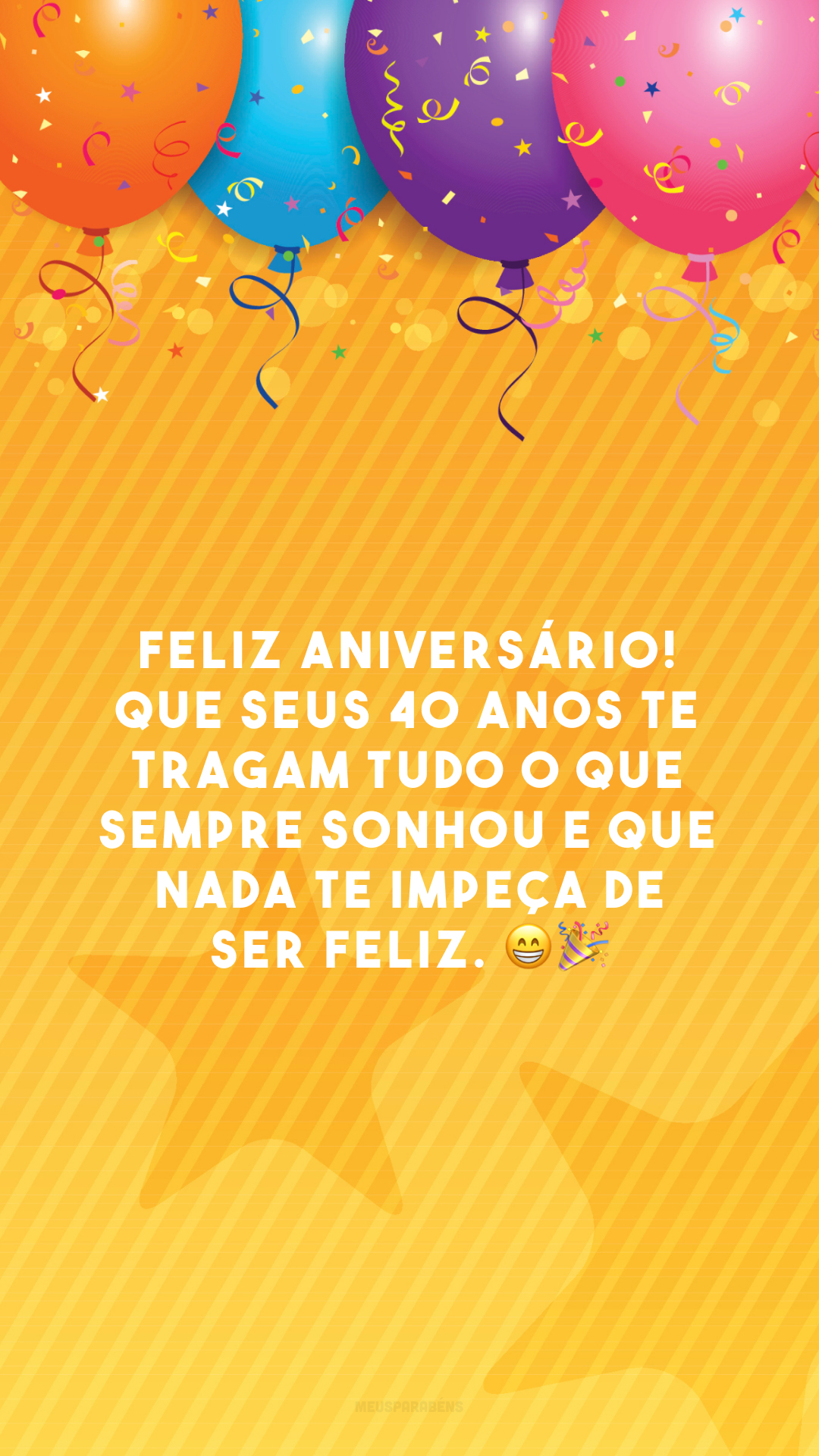 Feliz aniversário! Que seus 40 anos te tragam tudo o que sempre sonhou e que nada te impeça de ser feliz. 😁🎉