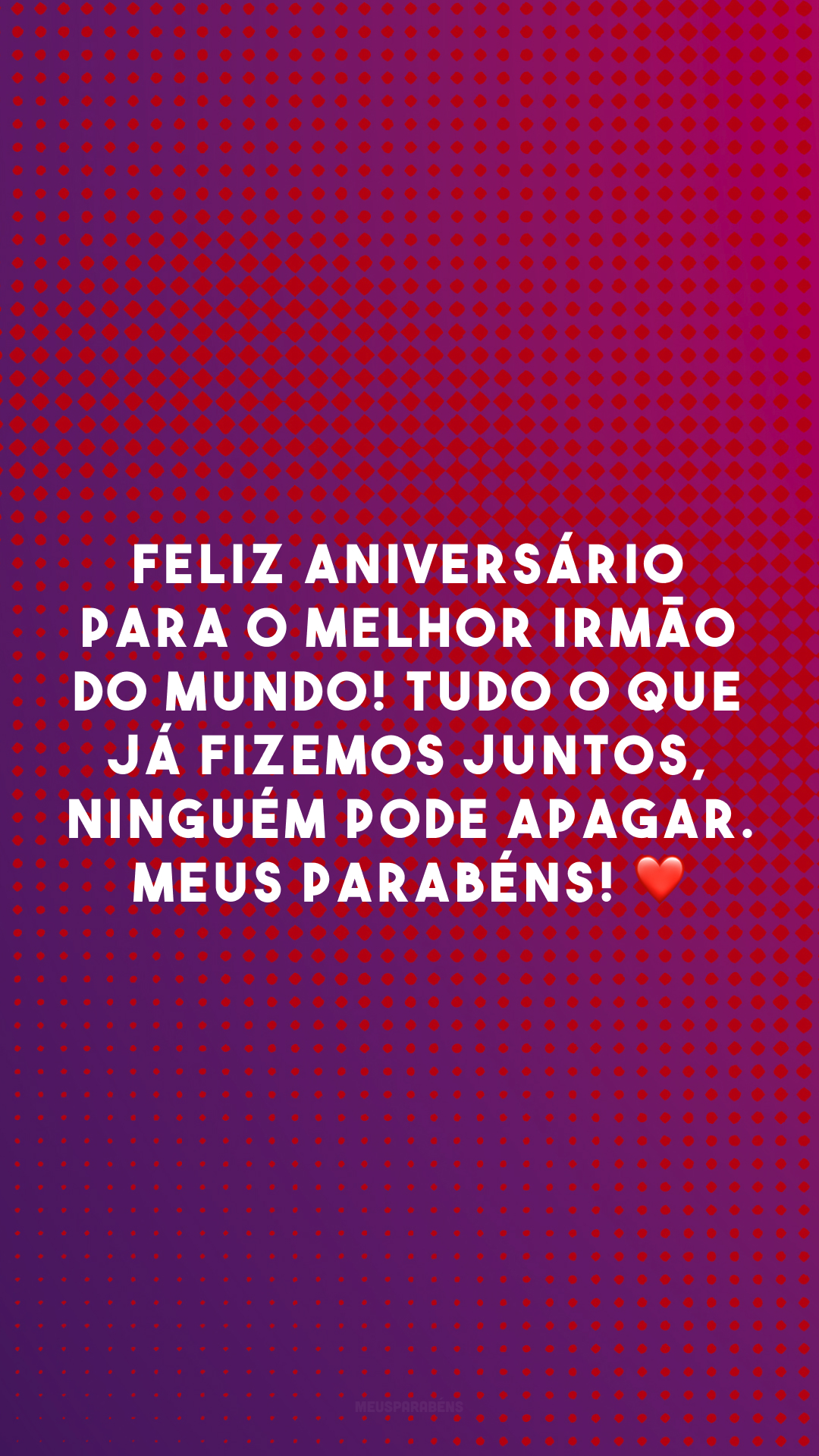 Feliz aniversário para o melhor irmão do mundo! Tudo o que já fizemos juntos, ninguém pode apagar. Meus parabéns! ❤