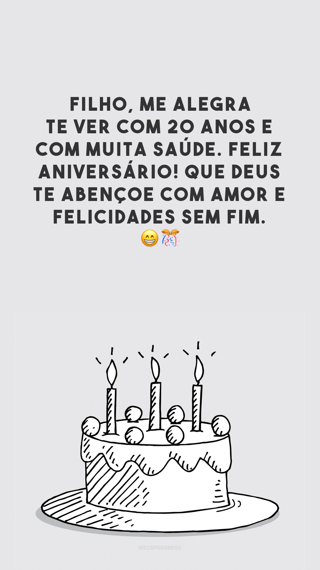 Filho, me alegra te ver com 20 anos e com muita saúde. Feliz aniversário! Que Deus te abençoe com amor e felicidades sem fim. 😁🎊