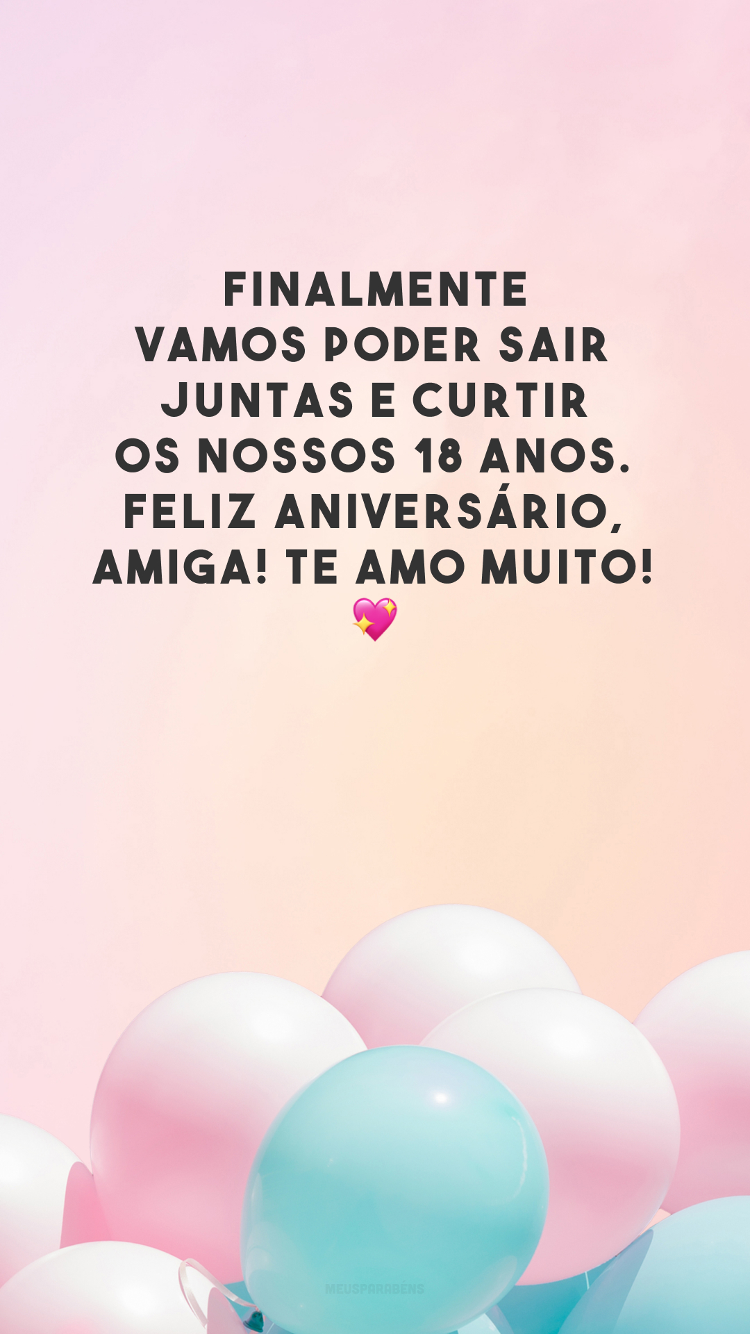 Finalmente vamos poder sair juntas e curtir os nossos 18 anos. Feliz aniversário, amiga! Te amo muito! 💖