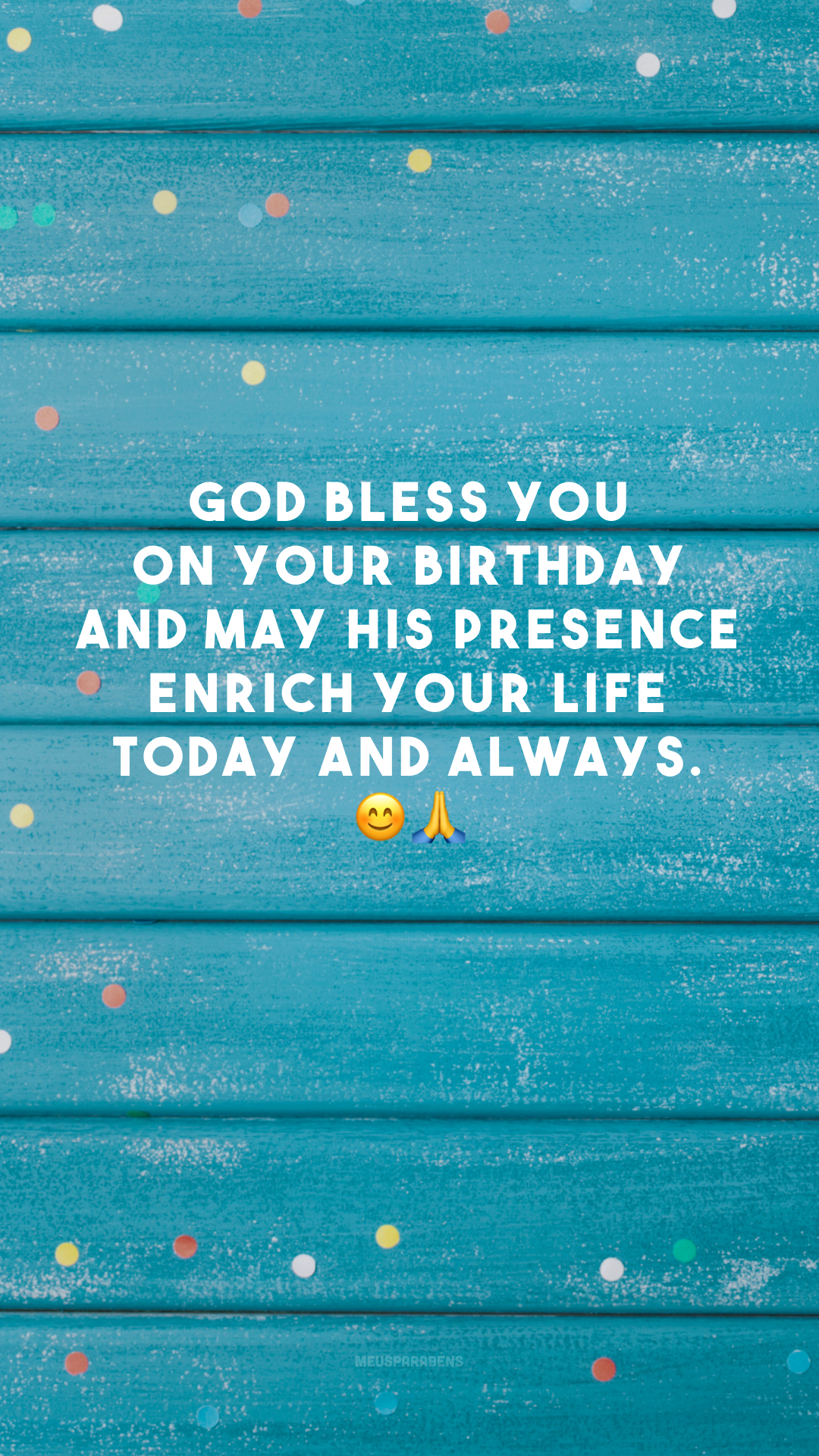 God bless you on your birthday and may His presence enrich your life today and always. 😊🙏
(Deus te abençoe em seu aniversário e que a sua presença possa enriquecer a sua vida hoje e sempre.)