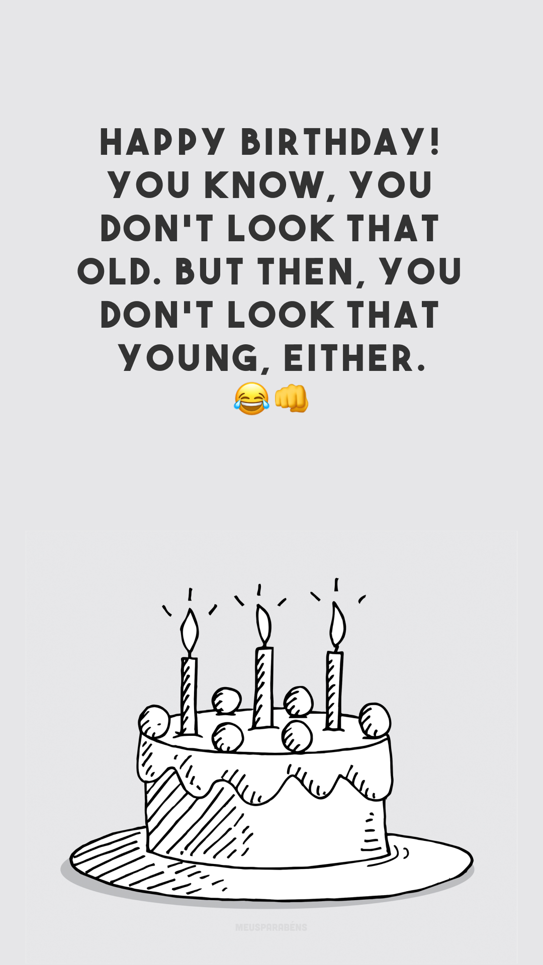 Happy birthday! You know, you don’t look that old. But then, you don’t look that young, either. 😂👊
(Feliz aniversário! Você não parece tão velho, mas também não parece tão novo.)