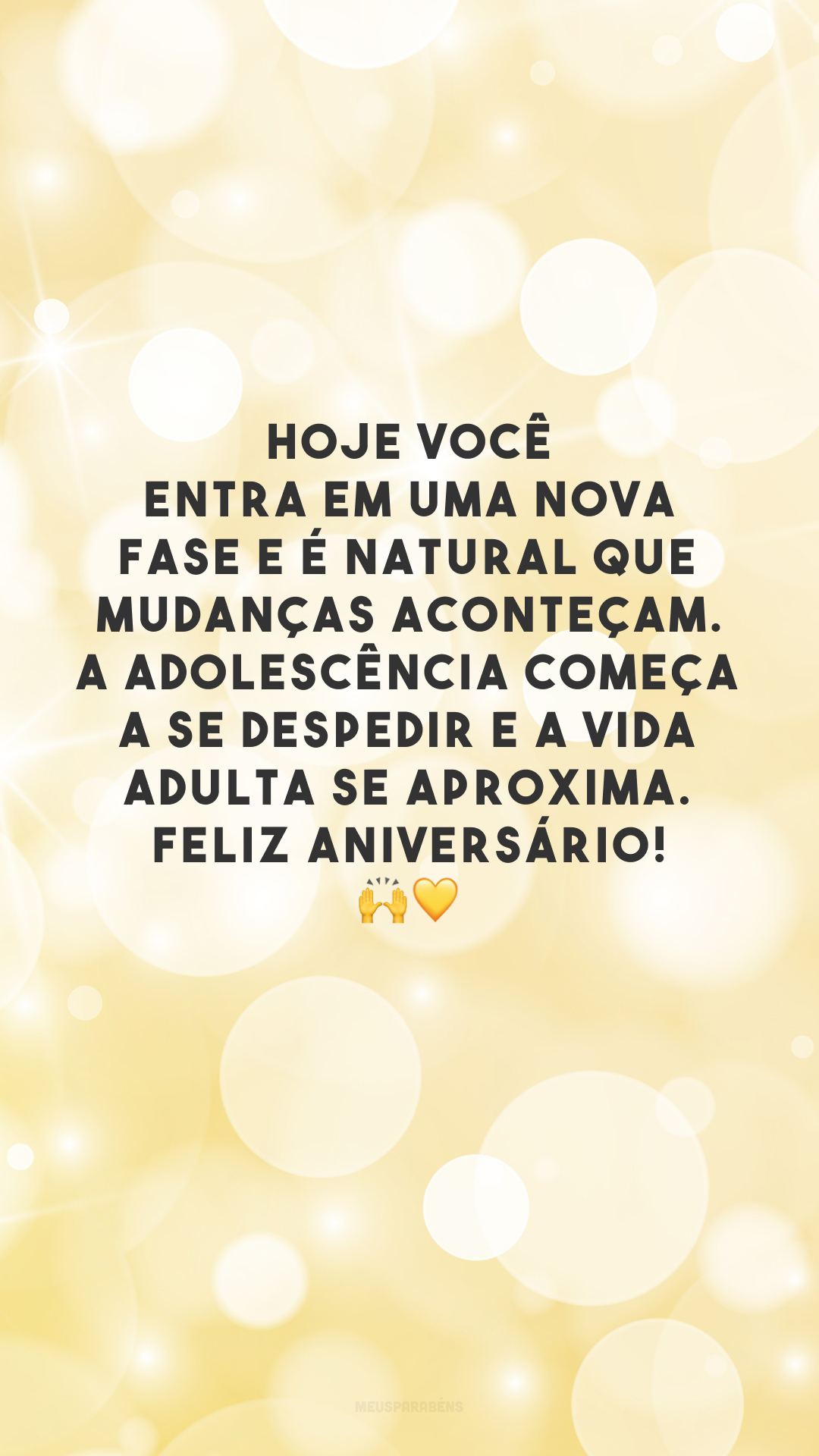 Hoje você entra em uma nova fase e é natural que mudanças aconteçam. A adolescência começa a se despedir e a vida adulta se aproxima. Feliz aniversário! 🙌💛