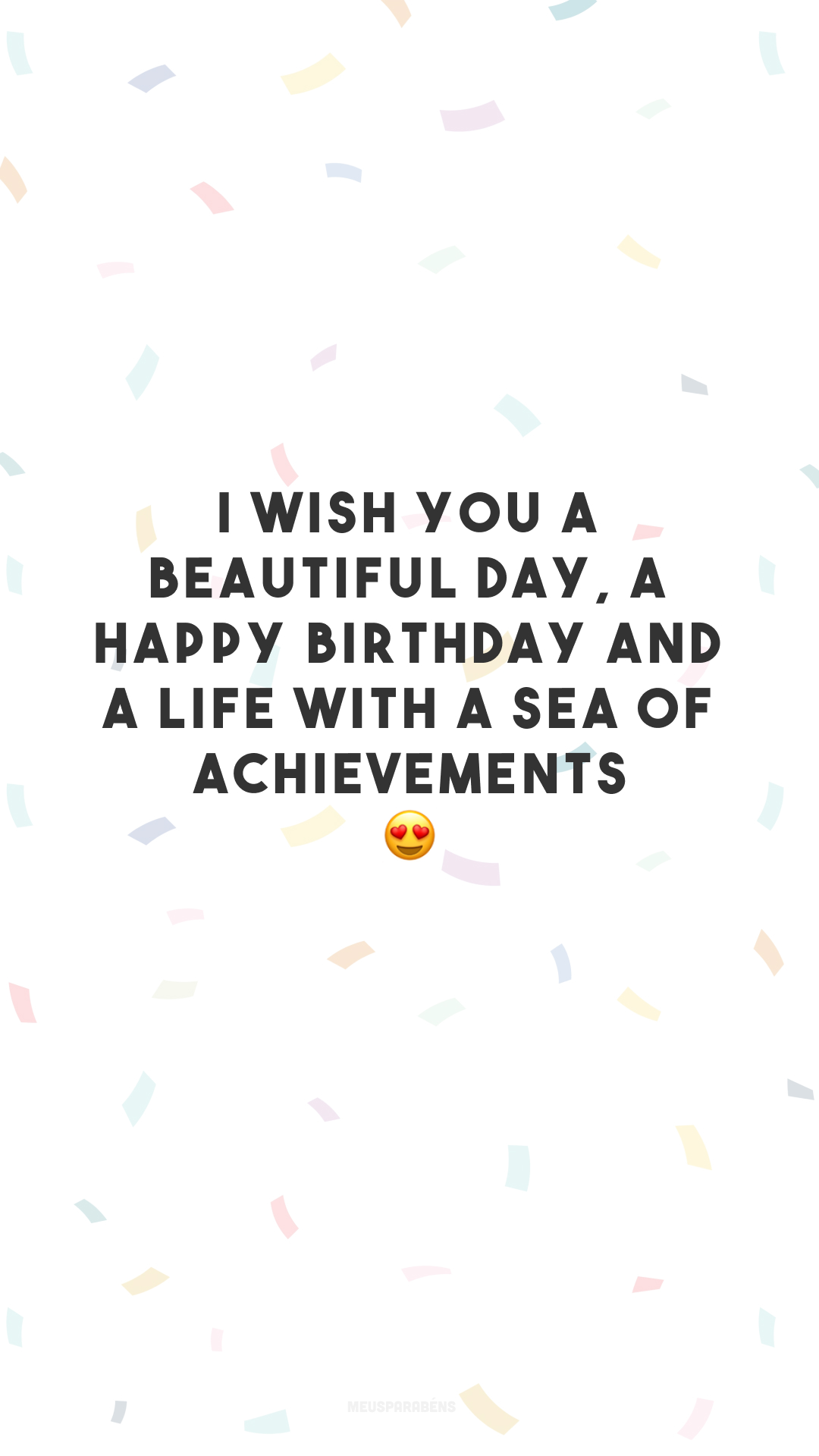 I wish you a beautiful day, a happy birthday and a life with a sea of achievements.😍
(Desejo que seu dia seja lindo, seu aniversário seja feliz e que sua vida seja um mar de realizações.)