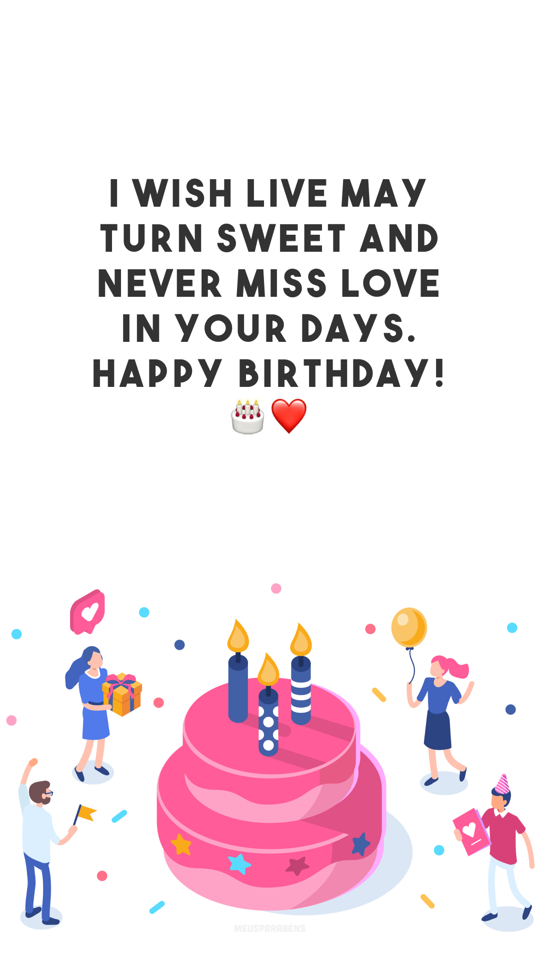 I wish live may turn sweet and never miss love in your days. Happy birthday! 🎂❤️
(Desejo que a vida seja doce e nunca falte o amor nos seus dias. Feliz aniversário!